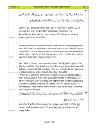 Avqv‡Zi aiY cweÎ †KviAv‡bi AvqvZ - evsjv ZiRgv - Bs‡iwR ZiRgv AvqvZ bs
83
cÖwZeY©vqb
Iqv Bh v-Rv~Avûg Avgiæg wgbvj Avgwb Avwe j LvIwd Avh v-ÔE wenx ( ) Iqv
jvI ivÏ~û Bjvi ivQ~wj Iqv Bjv˜Ewjj Avgwi wgbûg jvÔAvwjgvûjøvh xbv
BqvQZvgweZ~ bvû wgbûg ( ) Iqv jvIjv- dv` jyjøv-wn ÔAvjøvBKzg Iqv ivn gvZzû
jvËvevÔZzgk&kvBZv-bv Bjv-K vjxjv-|
ZiRgv
hLb kvwš— A_ev ksKvi †Kvb msev` Zvnv‡`i wbKU Av‡m ZLb Zvnviv Dnv cÖPvi Kwiqv
_v‡K| hw` Zvnviv Dnv ivm~j wKsev Zvnv‡`i g‡a¨ hvnviv ¶gZvi AwaKvix Zvnv‡`i
†MvP‡i AvwbZ, Z‡e Zvnv‡`i g‡a¨ hvnviv Z_¨ AbymÜvb K‡i Zvnviv Dnvi h_v_©Zv wbY©q
Kwi‡Z cvwiZ| †Zvgv‡`i cÖwZ hw` AbyMÖn I `qv bv _vwKZ Z‡e †Zvgv‡`i
AímsL¨K e¨ZxZ mK‡j kqZv‡bi AbymiY KwiZ|
Transliteration
Wa ’am-rum-minal-’amni ’awil-khawfi ’adh bih.
Wa law wa ’ulil-’amri minhum la-‘alima-hul-
ladh min-hum. Wa law ‘alaykum
sh-Sh
Translation
When there comes to them some matter touching (Public) safety or
fear, they divulge it. If they had only referred it to the Messenger, or
to those charged with authority among them, the proper investigators
would have Tested it from them (direct). Were it not for the Grace
84
cÖwZeY©vqb
dvK v-wZj dx Qvexwjjøv-wn jv-ZzKvjøvdz Bjv- bvdQvKv Iqvn viwiw` j gyÕwgbxbv ( )
ÔAvQvjøv-û AvBu BqvKzd&dv evÕQvjøvh xbv Kvdviƒ ( ) Iqvjøv-û AvkvÏy evÕQvI Iqv
AvkvÏy ZvsKxjv-|
Page No # 291
 