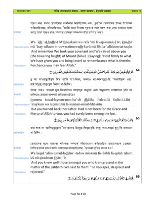 Avqv‡Zi aiY cweÎ †KviAv‡bi AvqvZ - evsjv ZiRgv - Bs‡iwR ZiRgv AvqvZ bs
ZiRgv
¯§iY Ki, hLb †Zvgv‡`i A½xKvi wbqvwQjvg Ges ÔZ‚i'‡K †Zvgv‡`i E‡aŸ© D‡Ëvjb
KwiqvwQjvg; ewjqvwQjvg, ÔAvwg hvnv w`jvg `„pZvi m‡½ MÖnY Ki Ges Zvnv‡Z hvnv
Av‡Q Zvnv ¯§iY ivL, hvnv‡Z †Zvgiv mveavb nBqv Pwj‡Z cvi|'
Transliteration
Wa ’idh ’akhadh th wa rafa khudh
dh
Translation
And remember We took your covenant and We raised above you
(the towering height) of Mount (Sinai) : (Saying): "Hold firmly to what
We have given you and bring (ever) to remembrance what is therein:
64
cÖwZeY©vqb
Qz ¤§v ZvIqvjøvBZzg wgg& evÔw` h v-wjKv, dvjvI jv-dv` jyjøv-wn ÔAvjvBKzg Iqv
ivn gvZzn~ jvKzsZzg wgbvj Lv-wQixb|
ZiRgv
Bnvi c‡iI †Zvgiv gyL wdivB‡j| AbyMÖn Ges AbyK¤úv †Zvgv‡`i cÖwZ bv
_vwK‡j †Zvgiv Aek¨B ¶wZMÖ¯— nB‡Z|
Transliteration
thumma tawal-laytum-mim-ba‘-di dh
Translation
But you turned back thereafter: Had it not been for the Grace and
65
cÖwZeY©vqb
Iqv jvK v` ÔAvwjgZzgyjøvh xbvÔZv`vI wgsKzg wdQ&Qve&wZ dvKy jbv-jvûg K‚b~ wK iv`vZvb
Lv-wQCb|
ZiRgv
†Zvgv‡`i g‡a¨ hvnviv kwbevi m¤ú‡K© mxgvjsNb KwiqvwQj Zvnv‡`i‡K †Zvgiv
wbwðZfv‡e Rvb| Avwg Zvnv‡`i ewjqvwQjvg, Ô†Zvgiv N„wYZ evbi nI|'
Transliteration
Wa laqad ‘alim-tumul-ladh minkum fis-Sabti lahum
kh
Translation
And you knew well those amongst you who transgressed in the
matter of the Sabbath: We said to them: "Be you apes, despised and
rejected."
66
Page No # 28
 