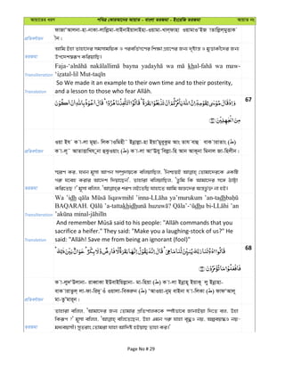 Avqv‡Zi aiY cweÎ †KviAv‡bi AvqvZ - evsjv ZiRgv - Bs‡iwR ZiRgv AvqvZ bs
cÖwZeY©vqb
dvRvÔAvjbv-nv-bvKv-jvwjøgv-evBbvBqv`vBnv-Iqvgv-Lvj&dvnv IqvgvIÔBR vZvwjøj&gyËvK
xb|
ZiRgv
Avwg Bnv Zvnv‡`i mgmvgwqK I ciewZ©M‡Yi wk¶v MÖn‡Yi Rb¨ `„óvš— I gyËvKx‡`i Rb¨
Dc‡`k¯^iƒc KwiqvwQ|
Transliteration
bayna wa kh wa maw-
Translation
So We made it an example to their own time and to their posterity,
67
cÖwZeY©vqb
Iqv Bh K v-jv g~Qv- wjK vIwgnx˜ Bbœvjøv-nv BqvÕgyi~Kzg Avs Zvh evû evK vivZvs ( )
K v-j~˜ AvZvËvwLh ybv ûSzIqvs ( ) K v-jv AvÔEhy wejøv-wn Avb AvK~bv wgbvj Rv-wnjxb|
ZiRgv
¯§iY Ki, hLb g~mv Avcb m¤úª`vq‡K ewjqvwQj, ÔwbðqB †Zvgv‡`i‡K GKwU
Mi“ h‡en Kivi Av‡`k w`qv‡Qb', Zvnviv ewjqvwQj, ÔZzwg wK Avgv‡`i m‡½ VvÆv
Transliteration
Wa ’idh ya’murukum ’an-tadh
BAQARAH. ’a-tattakhidh dhu ’an
Translation
sacrifice a heifer." They said: "Make you a laughing-stock of us?" He
68
cÖwZeY©vqb
K v-jy`ÔDjvbv- iveŸvKv BDevBwqjøvbv- gv-wnqv ( ) K v-jv Bbœvn~ BqvK~ jy Bbœvnv-
evK vivZzj& jv-dv-wi`y Iu Iqvjv-weKiæb ( ) ÔAvIqv-byg& evBbv h v-wjKv ( ) dvdÔAvj~
gv-ZzÕgvi~b|
ZiRgv
Zvnviv ewjj, ÔAvgv‡`i Rb¨ †Zvgvi cÖwZcvjK‡K ¯úófv‡e RvbvBqv w`‡Z ej, Dnv
wKiƒc ?' g~mv ewjj, ewj‡Z‡Qb, Dnv Ggb Mi“ hvnv e„×I bq, Aíeq¯‹I bq-
ga¨eqmx| myZivs †Zvgiv hvnv Avw`ó nBqvQ Zvnv Ki|'
Page No # 29
 