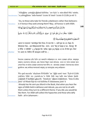 Avqv‡Zi aiY cweÎ †KviAv‡bi AvqvZ - evsjv ZiRgv - Bs‡iwR ZiRgv AvqvZ bs
Transliteration
’Alladh yattakhi-dh
’a-yabtagh
Translation
Yes, to those who take for friends unbelievers rather than believers:
140
cÖwZeY©vqb
IqvK v` bvS&Svjv ÔAvjvBKzg wdj wKZv-we Avb Bh v- QvwgÔZzg Av-qv-wZjøv-wn
BDK&dviæ wenv- Iqv BDQ&ZvnSvD wenv- dvjv- ZvK ÔE`~ gvÔAvûg n vËv- BqvL~`~ dx
n v`xwQ b MvBwinx˜ ( ) BbœvKzg Bh vg&wgQ jyûg ( ) Bbœvjøv-nv Rv-wgÔDj gybv-wdK
xbv Iqvj& Kv-wdixbv dx Rvnvbœvgv RvgxÔAv-|
ZiRgv
wKZv‡e †Zvgv‡`i cÖwZ wZwb †Zv AeZxY© Kwiqv‡Qb †h, hLb †Zvgiv ïwb‡e,
AvqvZ cÖZ¨vL¨vZ nB‡Z‡Q Ges Dnv‡K we`ªƒc Kiv nB‡Z‡Q, ZLb †h ch©š— Zvnviv Ab¨
cÖm‡½ wjß bv nB‡e †Zvgiv Zvnv‡`i m‡½ ewmI bv ; Ab¨_vq †ZvgivI Dnv‡`i gZ nB‡e|
Transliteration
Wa qad nazzala ‘alaykum ’an ’idh sami‘-tum
yukfaru wa yustah-za-’u ma-‘ahum
yakh thin ghayrih. ’Innakum ’idham-mithluhum.
Translation
Already has He sent you Word in the Book, that when you hear the
them unless they turn to a different theme: if you did, you would be
faith - all in Jahannam:-
Page No # 321
 
