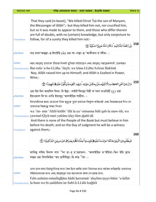Avqv‡Zi aiY cweÎ †KviAv‡bi AvqvZ - evsjv ZiRgv - Bs‡iwR ZiRgv AvqvZ bs
Translation
but so it was made to appear to them, and those who differ therein
are full of doubts, with no (certain) knowledge, but only conjecture to
follow, for of a surety they killed him not:-
158
cÖwZeY©vqb evi& ivdvÔAvûjøv-û BjvBwn ( ) Iqv Kv-bvjøv-û ÔAvSxSvb n vKxgv-|
ZiRgv
Transliteration Bar-rafa a-hu- ; -
Translation Wise;-
159
cÖwZeY©vqb
Iqv Bg wgb Avnwjj wKZv-we Bjøv- jvBDÔwgbvbœv wenx K vejv gvIwZnx ( ) Iqv
BqvIgvj wK qv-gvwZ BqvK~by ÔAvjvBwng kvnx`v-|
ZiRgv
wKZvex‡`i g‡a¨ cÖ‡Z¨‡K wbR g„Zy¨i c~‡e© Zvnv‡K wek¦vm Kwi‡eB Ges wKqvg‡Zi w`b †m
Zvnv‡`i wei“‡× mv¶¨ w`‡e|
Transliteration
wa ’im- min ’Ahlil- -yu’- -la maw-tih; wa
yawmal- - -him sh -
Translation
And there is none of the People of the Book but must believe in him
before his death; and on the Day of Judgment he will be a witness
against them;-
160
cÖwZeY©vqb
dvweRy jwgg wgbvj jvh xbv nv-`~ n vi&ivgbv- ÔAvjvBwng Z vBwqev-wZb Dwn jøvZ
jvûg Iqv wemvwÏwng ÔAvs Qvexwjjøv-wn KvQ xiv-|
ZiRgv
fvj fvj hvnv Bqvn~`x‡`i Rb¨ ˆea wQj Avwg Zvnv Dnv‡`i Rb¨ A‰ea KwiqvwQ Zvnv‡`i
Transliteration
Fabi- -minalladh - -
la-hum wa bi- -li- th
Page No # 330
 