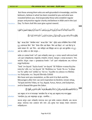 Avqv‡Zi aiY cweÎ †KviAv‡bi AvqvZ - evsjv ZiRgv - Bs‡iwR ZiRgv AvqvZ bs
Translation
But those among them who are well-grounded in knowledge, and the
believers, believe in what has been revealed to you and what was
revealed before you: And (especially) those who establish regular
Day: To them shall We soon give a great reward.
163
cÖwZeY©vqb
Bbœv˜ AvIn vBbv˜ BjvBKv Kvgv˜ AvIn vBbv˜ Bjv˜ b~wnIu Iqvb& bvweBCbv wgg evÔw`nx
( ) IqvAvIn vBbv˜ Bjv˜ Beiv-nxgv Iqv BQgv-ÔCjv Iqv BQn v-K v Iqv BqvÔK‚ ev
Iqvj AvQev-wZ Iqv ÔCmv- Iqv AvBq~ev Iqv BEbyQv Iqv nv-i~bv Iqv QyjvBgv-bv ( )
Iqv Av-ZvBbv-`v-E`v Sve~iv-|
ZiRgv
Avwg †Zv †Zvgvi wbKU ÔInx' †cÖiY KwiqvwQ †hgb b~n I Zvnvi cieZ©x bexM‡Yi wbKU
Inx †cÖiY KwiqvwQjvg; Be&ivnxg, BmgvCj, BmnvK, BqvK‚e I Zvnvi eskaiMY, ÔCmv,
AvBDe, BDbym, nviƒb I myjvqgv‡bi wbKUI ÔInx' †cÖiY KwiqvwQjvg Ges `vE`‡K
hve~i w`qvwQjvg|
Transliteration
- - -wanna-
mim-ba‘-dih; wa ’aw- - -
- -
;
Translation
We have sent you revealation, as We sent it to Nuh and the
Messengers after him: we sent inspiration to Ibrahim, Ismail, Ishaq,
’Ya‘qub and the Tribes, to ‘Isa, Ayyub, Yunus, Harun, and Sulayman,
and to Dawad We gave the Zabur.
164
cÖwZeY©vqb
Iqv iæQyjvs K v` K vmvm&bvûg ÔAvjvBKv wgs K vejy Iqv iæQyjvj& jvg& bvK QyQ&ûg
ÔAvjvBKv ( ) Iqv Kvjøvgvjøv-û g~Qv- ZvKjxgv-|
ZiRgv
A‡bK ivm~j †cÖiY KwiqvwQ hvnv‡`i K_v c~‡e© Avwg †Zvgv‡K ewjqvwQ Ges A‡bK
ivm~j, hvnv‡`i K_v †Zvgv‡K ewj bvB| Ges g~mvi m‡½ mv¶vr evK¨vjvc
KwiqvwQ‡jb|
Page No # 332
 