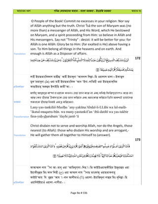 Avqv‡Zi aiY cweÎ †KviAv‡bi AvqvZ - evsjv ZiRgv - Bs‡iwR ZiRgv AvqvZ bs
Translation
O People of the Book! Commit no excesses in your religion: Nor say
His messengers. Say not "Trinity" : desist: it will be better for you: for
son. To Him belong all things in the heavens and on earth. And
172
cÖwZeY©vqb
jvBu BqvQZvswKdvj gvQxû AvBu BqvK~bv ÔAve`vj wjjøv-wn Iqvjvj gvjv~BKvZyj
gyK viive~bv ( ) Iqv gvBu BqvQZvswKd ÔAvb ÔBev-`vwZnx Iqv BqvQ&ZvK&wei
dvQvBqvn& ïiæûg BjvBwn RvgxÔAv-|
ZiRgv
gmxn& ev›`v nIqv‡K KLbI †nq Ávb K‡i bv Ges Nwbô wdwik&ZvMYI K‡i bv|
Avi †Kn Zuvnvi ÔBev`Z‡K †nq Ávb Kwi‡j Ges AnsKvi Kwi‡j wZwb Aek¨B Zvnv‡`i
mKj‡K Zuvnvi wbKU GKÎ Kwi‡eb|
Transliteration
Lany-yas-tankifal- - -li- - -
’ikatul-muqarra- . wa many- - -takbir
fasa- -sh -
Translation
Christ disdain not to serve and worship Allah, nor do the Angels, those
nearest (to Allah): those who disdain His worship and are arrogant,-
He will gather them all together to Himself to (answer).
173
cÖwZeY©vqb
dvAv¤§vj jvh xbv Av-gvb~ Iqv ÔAvwgjym&mv-wjn v-wZ dvBDIqvd&dxwng DR~ivûg Iqv
BqvSx`yûg wgs dv` wjnx ( ) Iqv Av¤§vj jvh xbvQ ZvsKvd~ IqvQZvKevi~
dvBDÔAvh& wh eyûg ÔAvh v-evb AvjxgvIu ( ) Iqvjv-BqvwR`~bv jvûg wgs `~wbjøv-wn
IqvwjBBqvIu Iqvjv-bvmxiv-|
Page No # 336
 