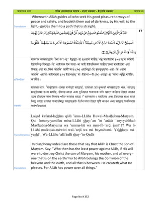 Avqv‡Zi aiY cweÎ †KviAv‡bi AvqvZ - evsjv ZiRgv - Bs‡iwR ZiRgv AvqvZ bs
Translation
peace and safety, and leadeth them out of darkness, by His will, to the
light,- guides them to a path that is straight.
17
cÖwZeY©vqb
jvK v` Kvdvivjøvh xbv K v-j~˜ Bbœvjøv-nv ûIqvj gvQxû eby gviBqvgv ( ) K zj dvgvBu
BqvgwjKz wgbvjøv-wn kvBAvb Bb Aviv-`v AvBu BDnwjKvj gvQxn vebv gviBqvgv Iqv
D¤§vn~ Iqv gvs wdj Aviw` RvgxÔAvIu ( ) Iqvwjjøøv-wn gyj&KyQ&Qvgv-Iqv-wZ Iqvj
Aviw` Iqvgv-evBbvûgv ( ) BqvLjyK z gv-Bqvkv~D ( ) Iqvjøv-û ÔAvjv-Kywjø kvBwqs
K v`xi|
ZiRgv
hvnviv e‡j, Ôgvi&Bqvg-Zbq gmxn&B Zvnviv †Zv Kzdix Kwiqv‡QB| ej,
gvi&Bqvg-Zbq gmxn&, Zuvnvi gvZv Ges `ywbqvi mKj‡K hw` aŸsm Kwi‡Z B”Qv K‡ib
Z‡e Zuvnv‡K evav w`evi kw³ Kvnvi Av‡Q ?' Avmgvb I hgx‡bi Ges Bnv‡`i g‡a¨ hvnv
wKQy Av‡Q Zvnvi mve©‡fŠgZ¡ wZwb hvnv B”Qv m„wó K‡ib Ges me©wel‡q
me©kw³gvb|
Transliteration
Laqad kafaral-ladh
Qul famany-yamliku shay-’an ’in ’any-yuhlikal-
wa wa Wa li-
wa Yakhluqu
yash sh
Translation
were to destroy Christ the son of Maryam, his mother, and all every -
heavens and the earth, and all that is between. He createth what He
Page No # 352
 