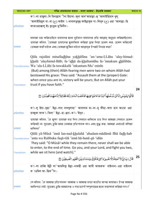 Avqv‡Zi aiY cweÎ †KviAv‡bi AvqvZ - evsjv ZiRgv - Bs‡iwR ZiRgv AvqvZ bs
cÖwZeY©vqb
K v-jv ivRyjv-wb wgbvjøvh xbv BqvLv-d~bv AvbÔAvgvjøv-û ÔAvjvBwngv` Lyj~
ÔAvjvBwngyj ev-ev ( ) dvBh v-`vLvjZzg~û dvBbœvKzg Mv-wje~b ( ) Iqv ÔAvjvjøv-wn
dvZvIqv°vj~ Bs KzsZzg gyÕwgbxb|
ZiRgv
hvnviv fq Kwi‡ZwQj Zvnv‡`i g‡a¨ `yBRb-hvnv‡`i cÖwZ AbyMÖn KwiqvwQ‡jb,
Zvnviv ewjj, Ô†Zvgiv Zvnv‡`i gyKvwejv Kwiqv Øvi w`qv cÖ‡ek Ki, cÖ‡ek Kwi‡jB
Transliteration
minalladh yakh ‘alay-himad-
kh fa-’idh da-kh fa-’innakum gh
Translation
bestowed His grace: They said: "Assault them at the (proper) Gate:
trust if you have faith."
24
cÖwZeY©vqb
K v-jy Bqv-g~Qv˜ Bbœv-jvb& bv`Lyjvnv˜ Avev`vg gv-`v-g~ dxnv-dvh nve AvsZv Iqv
iveŸyKv dvK v-wZjv˜ Bbœv-nv-ûbv-K v-ÔB`~b|
ZiRgv
Zvnviv ewjj, Ô†n g~mv! Zvnviv hZ w`b †mLv‡b _vwK‡e ZZ w`b Avgiv †mLv‡b cÖ‡ek
KwieB bv; myZivs Zzwg Avi †Zvgvi cÖwZcvjK hvI Ges hy× Ki, Avgiv GLv‡bB ewmqv
_vwKe|'
Transliteration
lan-nad-kh fadh-hab
Translation
to enter, to the end of time. Go you, and your Lord, and fight you two,
while we sit here (and watch)."
25
cÖwZeY©vqb
K v-jv ivweŸ Bbœx jv˜AvgwjKz Bjøv-bvdQx Iqv AvLx dvdiæK evBbvbv-Iqv evBbvj
K vIwgj dv-wQK xb|
ZiRgv
†m ewjj, Ô†n Avgvi cÖwZcvjK! Avgvi I Avgvi åvZv e¨ZxZ Aci KvnviI Dci Avgvi
AvwacZ¨ bvB; myZivs Zzwg Avgv‡`i I mZ¨Z¨vMx m¤úª`v‡qi g‡a¨ dqmvjv Kwiqv `vI|'
Page No # 356
 