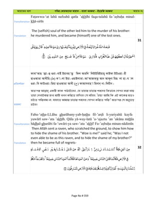 Avqv‡Zi aiY cweÎ †KviAv‡bi AvqvZ - evsjv ZiRgv - Bs‡iwR ZiRgv AvqvZ bs
Transliteration
qatla ’akh minal-
kh
Translation
The (selfish) soul of the other led him to the murder of his brother:
he murdered him, and became (himself) one of the lost ones.
31
cÖwZeY©vqb
dvevÔAvQ vjøv-û ¸iv-evBu Bqven vQz wdj Aviw` wjBDwiBqvn~ KvBdv BDIqv-ix
QvIAvZv AvLxwn ( ) K v-jv Bqv-IqvBjvZv-AvÔAvRvS&Zz Avb AvK~bv wgQ jv nv-h vj
¸iv-we dvDIqv-wiqv QvIAvZv AvLx ( ) dvAvmevn v wgbvb& bv-w`gxb|
ZiRgv
AZtci GKwU KvK cvVvB‡jb, †h Zvnvi åvZvi ke‡`n wKfv‡e †Mvcb Kiv hvq
Zvnv †`LvBevi Rb¨ gvwU Lbb Kwi‡Z jvwMj| †m ewjj, Ônvq! Avwg wK GB Kv‡Ki gZI
nB‡Z cvwijvg bv, hvnv‡Z Avgvi åvZvi ke‡`n †Mvcb Kwi‡Z cvwi!' AZtci †m AbyZß
nBj|
Transliteration
Faba-‘ath gh thu kayfa
saw-’ata ’akh ’a-‘ajaztu ’an mithla
dhal-gh kh
Translation
to hide the shame of his brother. "Woe is me!" said he; "Was I not
even able to be as this raven, and to hide the shame of my brother?"
then he became full of regrets-
32
Page No # 359
 