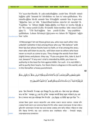 Avqv‡Zi aiY cweÎ †KviAv‡bi AvqvZ - evsjv ZiRgv - Bs‡iwR ZiRgv AvqvZ bs
Transliteration
dh fil-kufri minal-
ladh wa lam Wa
minalla-dh lil-kadhibi li-qaw-min
kh lam mim-ba‘-di
’in dh fakhu-dh wa’illam tu’-tawhu dh a
Wa falan-tamlika
sh dh lam
Lahum khizyunw-wa lahum khirati ‘adh
Translation
O Messenger! let not those grieve you, who race each other into
unbelief: (whether it be) among those who say "We believe" with
their lips but whose hearts have no faith; or it be among the Jews,-
men who will listen to any lie,- will listen even to others who have
never so much as come to you. They change the words from their
(right) times and places: they say, "If you are given this, take it, but if
will to purify their hearts. For them there is disgrace in this world, and
in the Hereafter a heavy punishment.
42
cÖwZeY©vqb
Qv¤§v-ÔEbv wjjKvwh we Av°v-j~bv wjQQ~n wZ ( ) dvBs Rv~EKv dvn Kzg evBbvûg
AvI AvÔwi` ÔAvbûg ( ) Iqv Bs ZzÔwi` Avbûg dvjvBu Bqv`y ii~Kv kvBAvIu ( ) Iqv
Bb n vKvgZv dvn Kzg evBbvûg wej wK QwZ ( ) Bbœvjøv-nv BDwn eŸyj gyK wQZ xb|
ZiRgv
Zvnviv wg_¨v kªe‡Y AZ¨š— AvMÖnkxj Ges A‰ea f¶‡Y AZ¨š— Avm³; Zvnviv hw`
†Zvgvi wbKU Av‡m Z‡e Zvnv‡`i wePvi wb®úwË KwiI A_ev Zvnv‡`i‡K D‡c¶v KwiI|
Zzwg hw` Zvnv‡`i‡K D‡c¶v Ki Z‡e Zvnviv †Zvgvi †Kvb ¶wZ Kwi‡Z cvwi‡e bv| Avi
hw` wePvi wb®úwË Ki Z‡e Zvnv‡`i g‡a¨ b¨vqwePvi KwiI ; wbðqB
b¨vqcivqY‡`i fvjev‡mb|
Page No # 365
 