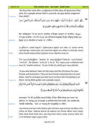 Avqv‡Zi aiY cweÎ †KviAv‡bi AvqvZ - evsjv ZiRgv - Bs‡iwR ZiRgv AvqvZ bs
Translation
Do they then seek after a judgment of (the days of) ignorance? But
who, for a people whose faith is assured, can give better judgment
51
cÖwZeY©vqb
Bqv˜AvBqynvjøvh xbv Av-gvb~ jv-ZvËvwLhy j Bqvn~`v Iqvbœvmv-iv˜AvIwjqv~Av( )|
evÔ` yûg AvIwjqv~D evÔw` Iu ( ) Iqv gvBu BqvZvIqvjøvûg wgsKyg dvBbœvn~ wgbûg ( )
Bbœvjøv-nv jv-Bqvnw`j K vIgvR R v-wjgxb|
ZiRgv
†n gy'wgbMY! †Zvgiv Bqvn‚`x I wLª÷vb‡`i‡K eÜziƒ‡c MÖnY KwiI bv, Zvnviv ci¯úi
ci¯ú‡ii eÜz| †Zvgv‡`i g‡a¨ †Kn Zvnv‡`i‡K eÜziƒ‡c MÖnY Kwi‡j †m Zvnv‡`iB GKRb
Transliteration
dh tatta-khidh
Wa many-yata-wallahum-min-
Translation
O you who believe! take not the Jews and the Christians for your
friends and protectors: They are but friends and protectors to each
other. And he amongst you that turns to them (for friendship) is of
52
cÖwZeY©vqb
dvZvivjøvh xbv dx K zj~wewng gviv`y Bu BDQv-wiÔEbv dxwng BqvK‚ j~bv bvLkv˜Avs
Zzmxevbv-`v~BivZys ( ) dvÔAvQvjøv-û AvBu BqvÔwZqv wej dvZwn AvI Avgwig wgb
ÔBsw`nx dvBDmweû ÔAvjv-gv˜AvQvii~ dx˜AvsdzwQwng bv-w`gxb|
ZiRgv
Ges hvnv‡`i Aš—tKi‡Y e¨vwa iwnqv‡Q Zzwg Zvnv‡`i‡K mZ¡i Zvnv‡`i m‡½ wgwjZ nB‡Z
†`wL‡e GB ewjqv, ÔAvgv‡`i AvksKv nq Avgv‡`i fvM¨ wech©q NwU‡e|' nq‡Zv
weRq A_ev Zuvnvi wbKU nB‡Z Ggb wKQy w`‡eb hvnv‡Z Zvnviv Zvnv‡`i Aš—‡i hvnv
†Mvcb ivwLqvwQj Z¾b¨ AbyZß nB‡e|
Page No # 372
 