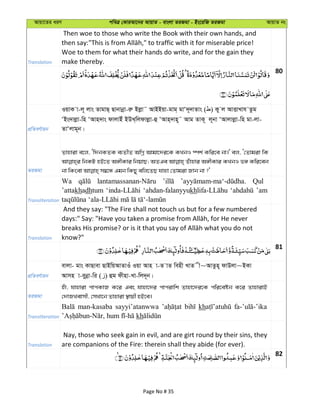Avqv‡Zi aiY cweÎ †KviAv‡bi AvqvZ - evsjv ZiRgv - Bs‡iwR ZiRgv AvqvZ bs
Translation
Then woe to those who write the Book with their own hands, and
Woe to them for what their hands do write, and for the gain they
make thereby.
80
cÖwZeY©vqb
IqvK v-j~ jvs ZvgvQ& Qvbvbœv-iæ Bjøv˜ AvBBqv-gvg& gvÔ`~`vZvs ( ) Ky j AvËvLvh Zzg
ÔBs`vjøv-wn ÔAvn`vs dvjvBu BDL&wjdvjøv-û ÔAvn&`vn~˜ Avg ZvK~ j~bv ÔAvjvjøv-wn gv-jv-
ZvÔjvg~b|
ZiRgv
Zvnviv e‡j, Ôw`bKZK e¨ZxZ AwMœ Avgv‡`i‡K KLbI ¯úk© Kwi‡e bv|' ej, Ô†Zvgiv wK
wbKU nB‡Z A½xKvi wbqvQ; AZGe Zuvnvi A½xKvi KLbI f½ Kwi‡eb
Transliteration
Wa Qul
’attakhadhtum ‘ahdan-falanyyukh ’am
Translation
And they say: "The Fire shall not touch us but for a few numbered
know?"
81
cÖwZeY©vqb
evjv- gvs KvQvev QvBwqAvZvIu Iqv Avn v-Z vZ wenx LvZ x~AvZzn~ dvDjv~BKv
Avmn v-eybœv-wi ( ) ûg dxnv-Lv-wj`~b|
ZiRgv
nuv, hvnviv cvcKvR K‡i Ges hvnv‡`i cvcivwk Zvnv‡`i‡K cwi‡eób K‡i ZvnvivB
†`vRLevmx, †mLv‡b Zvnviv ¯’vqx nB‡e|
Transliteration
man-kasaba sayyi’atanwwa kh
kh
Translation
Nay, those who seek gain in evil, and are girt round by their sins, they
are companions of the Fire: therein shall they abide (for ever).
82
Page No # 35
 