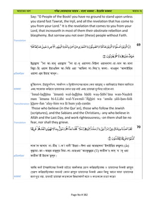 Avqv‡Zi aiY cweÎ †KviAv‡bi AvqvZ - evsjv ZiRgv - Bs‡iwR ZiRgv AvqvZ bs
Translation
Say: "O People of the Book! you have no ground to stand upon unless
you stand fast Tawrat, the Injil, and all the revelation that has come to
you from your Lord." It is the revelation that comes to you from your
Lord, that increaseth in most of them their obstinate rebellion and
blasphemy. But sorrow you not over (these) people without Faith.
69
cÖwZeY©vqb
Bbœvjøvh xbv Av-gvb~ Iqvjøvh xbv nv-`~ Iqvmmv-weEbv Iqvb&bvmv-iv-gvb Av-gvbv
wejøv-wn Iqvj BqvIwgj Av-wLwi Iqv ÔAvwgjv mv-wjn vs dvjv- LvIdzb ÔAvjvBwng
Iqvjv-ûg Bqvn Svb~b|
ZiRgv
gy'wgbMY, Bqvn‚`xMY, mvexMY I wLª÷vbM‡Yi g‡a¨ †Kn I AvwLiv‡Z Cgvb Avwb‡j
Ges mrKvR Kwi‡j Zvnv‡`i †Kvb fq bvB Ges Zvnviv `ytwLZ nB‡e bv|
Transliteration
’Innal-ladh wal-ladh
man khiri wa ‘amila
kh
Translation
Those who believe (in the Qur´an), those who follow the Jewish
(scriptures), and the Sabians and the Christians,- any who believe in
fear, nor shall they grieve.
70
cÖwZeY©vqb
jvK v` AvLvh bv-gxQ v-K v evbx˜BQiv~Cjv Iqv AviQvjbv˜BjvBwng iæQyjvs ( )
Kzjøvgv-Rv~Avûg ivQ~jyg wegv-jv-ZvnIqv˜AvsdzQyûg ( ) dvixK vs Kvh& h ve~ Iqv
dvixK vBu BqvK Zzj~b|
ZiRgv
Avwg ebx BmivC‡ji wbKU nB‡Z A½xKvi MÖnY KwiqvwQjvg I Zvnv‡`i wbKU ivm~j
†cÖiY KwiqvwQjvg| hLbB †Kvb ivm~j Zvnv‡`i wbKU Ggb wKQy Av‡b hvnv Zvnv‡`i
gbtc~Z bq, ZLbB Zvnviv KZK‡K wg_¨vev`x e‡j I KZK‡K nZ¨v K‡i|
Page No # 382
 