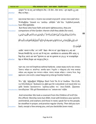 Avqv‡Zi aiY cweÎ †KviAv‡bi AvqvZ - evsjv ZiRgv - Bs‡iwR ZiRgv AvqvZ bs
cÖwZeY©vqb
Iqvjøvh xbv Av-gvb~ IqvÔAvwgjymmv-wjn v-wZ Djv~BKv Avmn v-eyj RvbœvwZ ( ) ûg
dxnv-Lv-wj`~b|
ZiRgv Avi hvnviv Cgvb Av‡b I mrKvR K‡i ZvnvivB RvbœvZevmx, Zvnviv †mLv‡b ¯’vqx nB‡e|
Transliteration
Walladh wa
kh
Translation
But those who have faith and work righteousness, they are
companions of the Garden: therein shall they abide (for ever).
83
cÖwZeY©vqb
IqvBh AvLvh bv-gxQ v-K v evbx˜ BQiv~Cjv jv-ZvÔ ey`~bv Bjøvjøv-nv ( ) Iqv
wejIqv-wj`vBwb Bn& Qv-bvIu Iqv wh jKy iev- IqvjBqvZv-gv-Iqvj&gvQv-Kxwb IqvK~ j~
wjbœv-wQ û QbvIu Iqv AvK xgymmvjv-Zv Iqv Av-ZySSvKv-Zv ( ) Qz ¤§v ZvIqvjøvBZzg
Bjøv-K vjxjvg& wgsKzg Iqv AvsZzg& gyÔwi` ~b|
ZiRgv
¯§iY Ki, hLb ebx Bm&ivC‡ji A½xKvi wbqvwQjvg, †Zvgiv e¨ZxZ Ab¨ KvnviI
ÔBev`Z Kwi‡e bv, gvZvwcZv, AvÍxq-¯^Rb, wcZ…nxb I `wi`ª‡`i cÖwZ m`q e¨envi
Kwi‡e Ges gvby‡li m‡½ m`vjvc Kwi‡e, mvjvZ Kv‡qg Kwi‡e I hvKvZ w`‡e, wKš—z
¯^ímsL¨K †jvK e¨ZxZ †Zvgiv wei“×fvevcbœ nBqv gyL wdivBqv wbqvwQ‡j|
Transliteration
Wa ’idh ’akhadh th
wa dh wa
wa Thumma
Translation
and kindred, and orphans and those in need; speak fair to the people;
be steadfast in prayer; and practise regular charity. Then did you turn
back, except a few among you, and you backslide (even now).
Page No # 36
 
