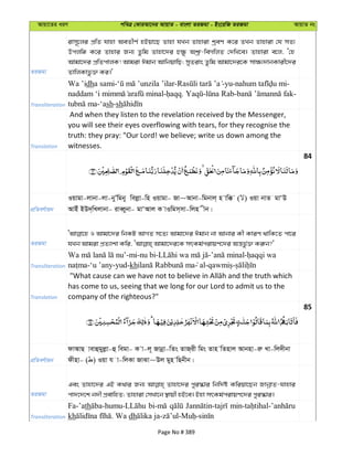 Avqv‡Zi aiY cweÎ †KviAv‡bi AvqvZ - evsjv ZiRgv - Bs‡iwR ZiRgv AvqvZ bs
ZiRgv
ivm~‡ji cÖwZ hvnv AeZxY© nBqv‡Q Zvnv hLb Zvnviv kªeY K‡i ZLb Zvnviv †h mZ¨
Dcjwä K‡i Zvnvi Rb¨ Zzwg Zvnv‡`i P¶z Akª“-weMwjZ †`wL‡e| Zvnviv e‡j, Ô†n
Avgv‡`i cÖwZcvjK! Avgiv Cgvb AvwbqvwQ; myZivs Zzwg Avgv‡`i‡K mv¶¨`vbKvix‡`i
ZvwjKvfz³ Ki|'
Transliteration
Wa ’idha sami- - -yu- -
- . - - -
-‘ash-sh
Translation
And when they listen to the revelation received by the Messenger,
you will see their eyes overflowing with tears, for they recognise the
truth: they pray: "Our Lord! we believe; write us down among the
witnesses.
84
cÖwZeY©vqb
Iqvgv-jvbv-jv-byÕwgby wejøv-wn Iqvgv- Rv~Avbv-wgbvj& n vw° ( ) Iqv bvZ gvÔD
AvBu BD`&wLjvbv- iveŸybv- gvÔAvj K vIwgm&mv-wjn xb|
ZiRgv
I Avgv‡`i wbKU AvMZ m‡Z¨ Avgv‡`i Cgvb bv Avbvi Kx KviY _vwK‡Z cv‡i
Transliteration
-mi-nu bi- - -
-‘u ’any-yud-kh al- -
Translation
has come to us, seeing that we long for our Lord to admit us to the
company of the righteous?"
85
cÖwZeY©vqb
dvAvQ vevûgyjøv-û wegv- K v-j~ Rvbœv-wZs ZvR&ix wgs Zvn wZnvj Avbnv-iæ Lv-wj`xbv
dxnv- ( ) Iqv h v-wjKv RvSv~Dj gyn wQbxb|
ZiRgv
Ges Zvnv‡`i GB K_vi Rb¨ Zvnv‡`i cyi¯‹vi wbw`©ó Kwiqv‡Qb RvbœvZ-hvnvi
cv`‡`‡k b`x cÖevwnZ; Zvnviv †mLv‡b ¯’vqx nB‡e| Bnv mrKg©civqY‡`i cyi¯‹vi|
Transliteration
Fa-’ath
kh dh
Page No # 389
 