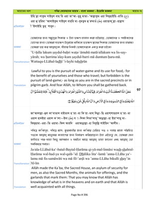 Avqv‡Zi aiY cweÎ †KviAv‡bi AvqvZ - evsjv ZiRgv - Bs‡iwR ZiRgv AvqvZ bs
cÖwZeY©vqb
Dwn jøv jvKzg mvB`yj evn wi Iqv ZvÔAv-gyn~ gvZv-ÔAvjøvKzg Iqv wjQ&QvBwq-ivwZ ( )
Iqv û i&wigv ÔAvjvBKzg mvB`yj evi&wi gv-`ygZzg û iægvIu ( ) IqvËvK zjøv-nvjøvh
x˜BjvBwn Zzn& kvi~b|
ZiRgv
†Zvgv‡`i Rb¨ mgy‡`ªi wkKvi I Dnv f¶Y nvjvj Kiv nBqv‡Q, †Zvgv‡`i I ch©UK‡`i
†fv‡Mi Rb¨| †Zvgiv hZ¶Y Bn&iv‡g _vwK‡e ZZ¶Y ¯’‡ji wkKvi †Zvgv‡`i Rb¨ nvivg|
Transliteration
’U- - allakum wa lis-say-
; - - - .
Wattaqu- -ladh - sh
Translation
Lawful to you is the pursuit of water-game and its use for food,- for
the benefit of yourselves and those who travel; but forbidden is the
pursuit of land-game;- as long as you are in the sacred precincts or in
97
cÖwZeY©vqb
RvÔAvjvjøv-ûj KvÔevZvj evBZvj n viv-gv wK qv-gvj& wjbœv-wQ Iqvk&kvnivj n viv-gv
Iqvj nv`Bqv Iqvj K vjv~B`v ( ) h v-wjKv wjZvÔjvg~˜Avbœvjøv-nv BqvÔjvgy gv-
wdQ&Qvgv-Iqv-wZ Iqvgv-wdj Aviw` IqvAvbœvjøv-nv weKzwjø kvBwqb ÔAvjxg|
ZiRgv
cweÎ KvÔevM„n, cweÎ gvm, Kzievbxi Rb¨ KvÔevq †cÖwiZ cï I Mjvq gvjv cwiwnZ
cï‡K gvby‡li Kj¨v‡Yi Rb¨ wba©viY Kwiqv‡Qb| Bnv GB‡nZz †h, †Zvgiv †hb
Rvwb‡Z cvi-hvnv wKQy Avmgvb I hgx‡b Av‡Q Zvnv Rv‡bb Ges †Zv
me©wel‡q me©Á|
Transliteration
Ja ala- -ka‘-batal-Baytal- - -mal- sh-shahral-
-had-ya wal- -’id. Dh - - -
- - - shay’in
Al-
Translation
men, as also the Sacred Months, the animals for offerings, and the
well acquainted with all things.
Page No # 396
 