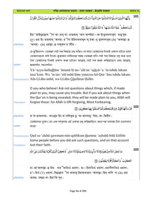 Avqv‡Zi aiY cweÎ †KviAv‡bi AvqvZ - evsjv ZiRgv - Bs‡iwR ZiRgv AvqvZ bs
101
cÖwZeY©vqb
Bqv˜AvBqynvjøvh xbv Av-gvb~ jv-ZvQAvj~ ÔAvb AvkBqv~Av BsZze`vjvKzg ZvQyÕKzg
( ) Iqv Bs ZvQAvj~ ÔAvbnv-n xbv BDbvS&Svjyj K ziAv-by Zye`vjvKzg ( ) ÔAvdvjøv-û
ÔAvbnv- ( ) Iqvjøv-û Mvd~iæb n vjxg|
ZiRgv
†n gy'wgbMY! †Zvgiv †mB me wel‡q cÖkœ KwiI bv hvnv †Zvgv‡`i wbKU cÖKvk nB‡j Zvnv
†Zvgv‡`i‡K Kó w`‡e| KziAvb bvwh‡ji mgq †Zvgiv hw` †mB me wel‡q cÖkœ Ki Z‡e
Dnv †Zvgv‡`i wbKU cÖKvk Kiv nB‡e| †mB me ¶gv Kwiqv‡Qb Ges
¶gvkxj, mnbkxj|
Transliteration
-’ayyu-halladh - sh -’a ’in-tubda lakum
tasu’kum. Wa ’in tas- -lul-Qur- .
Afa- ; wa-
Translation
O you who believe! Ask not questions about things which, if made
plain to you, may cause you trouble. But if you ask about things when
102
cÖwZeY©vqb K v` QvAvjvnv- KvIgyg wgs K vewjKzg Qz ¤§v Avmevn~ wenv-Kv-wdixb|
ZiRgv
†Zvgv‡`i c~‡e©I †Zv GK m¤úª`vq GB cÖKvi cÖkœ KwiqvwQj; AZtci Zvnviv Dnv cÖZ¨vL¨vb
K‡i|
Transliteration th
Translation
Some people before you did ask such questions, and on that account
lost their faith.
103
cÖwZeY©vqb
gv-RvÔAvjvjøv-û wgg evn xivwZIu Iqvjv- Qv~wqevwZIu Iqvjv-IqvmxjvwZIu Iqvjv-
n v-wgIu ( ) Iqvjv-wKbœvjøvh xbv Kvdvi~ BqvdZviƒbv ÔAvjvjøv-wnj& Kvwh ev ( ) Iqv
AvKQ viæûg jv-BqvÔwK j~b|
Page No # 398
 
