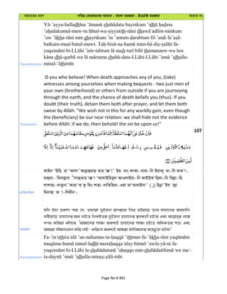 Avqv‡Zi aiY cweÎ †KviAv‡bi AvqvZ - evsjv ZiRgv - Bs‡iwR ZiRgv AvqvZ bs
Transliteration
-’ayyu-halladh sh dh
-maw- -wa- th- dh -minkum
kha- gh - -
batkum- -batul-mawt. - -na- -ba- - -
- - sh- thamananw-wa law
dh - sh -data- - dhalla-
minal- th
Translation
O you who believe! When death approaches any of you, (take)
witnesses among yourselves when making bequests - two just men of
your own (brotherhood) or others from outside if you are journeying
through the earth, and the chance of death befalls you (thus). If you
doubt (their truth), detain them both after prayer, and let them both
the (beneficiary) be our near relation: we shall hide not the evidence
107
cÖwZeY©vqb
dvBb ÔDwQ iv ÔAvjv˜AvbœvûgvQ Zvn v° v˜ BQ gvs dvAv-Lviv-wb BqvK~ gv-wb gvK v-
gvûgv- wgbvjøvh xbvQ&Zvn v° v ÔAvjvBwngyj AvIjvBqv-wb dvBDK wQgv-wb wejøv-wn
jvkvnv-`vZzbv˜Avnv K& Kz wgs kvnv-`vwZwngv-Iqv gvÔZv`vBbv˜ ( ) Bbœv˜Bh vjøv
wgbvR& R v-wjgxb|
ZiRgv
hw` Bnv cÖKvk cvq †h, Zvnviv `yBRb Aciv‡a wjß nBqv‡Q Z‡e hvnv‡`i ¯^v_©nvwb
NwUqv‡Q Zvnv‡`i ga¨ nB‡Z wbKUZg `yBRb Zvnv‡`i ¯’jeZx© nB‡e Ges bv‡g
kc_ Kwiqv ewj‡e, ÔAvgv‡`i mv¶¨ Aek¨B Zvnv‡`i mv¶¨ nB‡Z AwaKZi mZ¨ Ges
Avgiv mxgvjsNb Kwi bvB- Kwi‡j Aek¨B Avgiv Rvwjg‡`i Aš—fz©³ nBe|'
Transliteration
Fa- th -nahumas-ta- thman fa- kha-
- -ladh - -himul-’awla- -ni fa-
- -sh -sh -
ta- dhalla- - -
Page No # 401
 