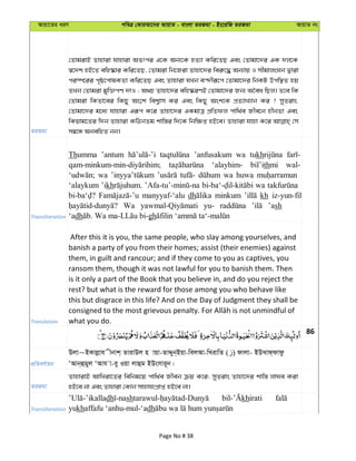 Avqv‡Zi aiY cweÎ †KviAv‡bi AvqvZ - evsjv ZiRgv - Bs‡iwR ZiRgv AvqvZ bs
ZiRgv
†ZvgivB Zvnviv hvnviv AZtci G‡K Ab¨‡K nZ¨v Kwi‡ZQ Ges †Zvgv‡`i GK `j‡K
¯^‡`k nB‡Z ewn®‹vi Kwi‡ZQ, †Zvgiv wb‡Riv Zvnv‡`i wei“‡× Ab¨vq I mxgvjsNb Øviv
ci¯ú‡ii c„ô‡cvlKZv Kwi‡ZQ Ges Zvnviv hLb e›`xiƒ‡c †Zvgv‡`i wbKU Dcw¯’Z nq
ZLb †Zvgiv gyw³cY `vI ; A_P Zvnv‡`i ewn®‹iYB †Zvgv‡`i Rb¨ A‰ea wQj| Z‡e wK
†Zvgiv wKZv‡ei wKQy As‡k wek¦vm Ki Ges wKQy Ask‡K cÖZ¨vL¨vb Ki ? myZivs
†Zvgv‡`i g‡a¨ hvnviv Giƒc K‡i Zvnv‡`i GKgvÎ cÖwZdj cvw_©e Rxe‡b nxbZv Ges
wKqvg‡Zi w`b Zvnviv KwVbZg kvw¯—i w`‡K wbw¶ß nB‡e| Zvnviv hvnv K‡i †m
m¤^‡Ü AbewnZ bb|
Transliteration
Thumma ’antum ’anfusakum wa tukh
‘alayhim- bil’ithmi wal-
wa wa huwa
‘alaykum ’ikh wa
manyyaf-‘alu dh minkum kh iz-yun-fil
Wa yu- ’ash
‘adh gh
Translation
After this it is you, the same people, who slay among yourselves, and
banish a party of you from their homes; assist (their enemies) against
them, in guilt and rancour; and if they come to you as captives, you
ransom them, though it was not lawful for you to banish them. Then
is it only a part of the Book that you believe in, and do you reject the
rest? but what is the reward for those among you who behave like
this but disgrace in this life? And on the Day of Judgment they shall be
what you do.
86
cÖwZeY©vqb
Djv~BKvjøvh xbvk& ZvivDj n vqv-ZvÏyb&Bqv-wejAv-wLivwZ ( ) dvjv- BDLvd&dvdz
ÔAvb&ûgyj ÔAvh v-ey Iqv jvûg BDsmvi~b|
ZiRgv
ZvnvivB AvwLiv‡Zi wewbg‡q cvw_©e Rxeb µq K‡i; myZivs Zvnv‡`i kvw¯— jvNe Kiv
nB‡e bv Ges Zvnviv †Kvb mvnvh¨cÖvß nB‡e bv|
Transliteration
dh sh khirati
yukhaffafu ‘anhu-mul-‘adh
Page No # 38
 