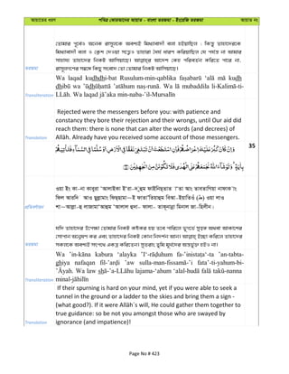 Avqv‡Zi aiY cweÎ †KviAv‡bi AvqvZ - evsjv ZiRgv - Bs‡iwR ZiRgv AvqvZ bs
ZiRgv
†Zvgvi c~‡e©I A‡bK ivm~j‡K Aek¨B wg_¨vev`x ejv nBqvwQj ; wKš—y Zvnv‡`i‡K
wg_¨vev`x ejv I †K¬k †`Iqv m‡Ë¡I Zvnviv ˆah© aviY KwiqvwQj †h ch©š— bv Avgvi
mvnvh¨ Zvnv‡`i wbKU Avwmqv‡Q| Av‡`k †Kn cwieZ©b Kwi‡Z cv‡i bv,
ivm~jM‡Yi m¤^‡Ü wKQy msev` †Zv †Zvgvi wbKU Avwmqv‡Q|
Transliteration
Wa laqad kudhdhi-bat Rusulum-min-qablika kudh
dh wa dh Wa mubaddila
Translation
Rejected were the messengers before you: with patience and
constancy they bore their rejection and their wrongs, until Our aid did
reach them: there is none that can alter the words (and decrees) of
35
cÖwZeY©vqb
Iqv Bs Kv-bv Kveyiv ÔAvjvBKv BÔiv-` yûg dvBwbQ&ZvZ vÔZv Avs ZveZvwMqv bvdvK vs
wdj Aviw` AvI Qyjøvgvs wdQ&Qvgv~B dvZvÕwZqvûg weAv-BqvwZIu ( ) Iqv jvI
kv~Avjøv-û jvRvgvÔAvûg ÔAvjvj û`v- dvjv- ZvK~bvbœv wgbvj Rv-wnjxb|
ZiRgv
hw` Zvnv‡`i D‡c¶v †Zvgvi wbKU KóKi nq Z‡e cvwi‡j f~M‡f© myo½ A_ev AvKv‡ki
†mvcvb A‡b¦lY Ki Ges Zvnv‡`i wbKU †Kvb wb`k©b Avb| B”Qv Kwi‡j Zvnv‡`i
mKj‡K Aek¨B mrc‡_ GKÎ Kwi‡Zb| myZivs Zywg g~L©‡`i Aš—fy©³ nBI bv|
Transliteration
Wa kabura ‘alayka ’an-tabta-
ghiya nafaqan ’aw fata’-ti-yahum-bi-
Wa law sh lajama-‘ahum
Translation
If their spurning is hard on your mind, yet if you were able to seek a
tunnel in the ground or a ladder to the skies and bring them a sign -
true guidance: so be not you amongst those who are swayed by
ignorance (and impatience)!
Page No # 423
 