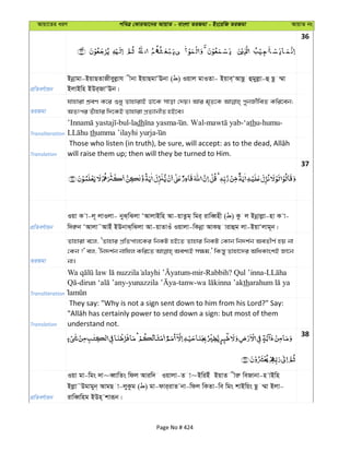 Avqv‡Zi aiY cweÎ †KviAv‡bi AvqvZ - evsjv ZiRgv - Bs‡iwR ZiRgv AvqvZ bs
36
cÖwZeY©vqb
Bbœvgv-BqvQZvRxeyjøvh xbv BqvQgvÔEbv ( ) Iqvj gvIZv- Bqve&ÔAvQz ûgyjøv-û Qz ¤§v
BjvBwn BDi&RvÔEb|
ZiRgv
hvnviv kÖeY K‡i ïay ZvnvivB Wv‡K mvov †`q| Avi g„Z‡K cybR©xweZ Kwi‡eb;
AZtci Zuvnvi w`‡KB Zvnviv cÖZ¨vbxZ nB‡e|
Transliteration
-bul-ladh . Wal- -‘athu-humu-
thumma ’ilayhi yurja
Translation will raise them up; then will they be turned to Him.
37
cÖwZeY©vqb
Iqv K v-j~ jvIjv- byS&wSjv ÔAvjvBwn Av-qvZzg& wgi& ivweŸnx ( ) Kz j Bbœvjøv-nv K v-
w`iæb ÔAvjv˜AvBu BDbvS&wSjv Av-qvZvIu Iqvjv-wKbœv AvKQ vivûg jv-BqvÔjvg~b|
ZiRgv
Zvnviv e‡j, ÔZvnvi cÖwZcvj‡Ki wbKU nB‡Z Zvnvi wbKU †Kvb wb`k©b AeZxY© nq bv
†Kb ?' ej, Ôwb`k©b bvwhj Kwi‡Z Aek¨B m¶g,' wKš—y Zvnv‡`i AwaKvskB Rv‡b
bv|
Transliteration
-mir-Rabbih? Qul ’inna-
- - -tanw- th
Translation
They say: "Why is not a sign sent down to him from his Lord?" Say:
understand not.
38
cÖwZeY©vqb
Iqv gv-wgs `v~eŸvwZs wdj Aviw` Iqvjv-Z v~BwiBu BqvZ xiæ weRvbv-n vBwn
Bjøv˜Dgvgyb& AvgQ v-jyKzg ( ) gv-dvi&ivZ bv-wdj wKZv-we wgs kvBwqs Qz ¤§v Bjv-
ivweŸwng BDn& kviƒb|
Page No # 424
 