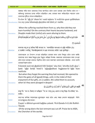 Avqv‡Zi aiY cweÎ †KviAv‡bi AvqvZ - evsjv ZiRgv - Bs‡iwR ZiRgv AvqvZ bs
ZiRgv
Avgvi kvw¯— hLb Zvnv‡`i Dci AvcwZZ nBj ZLb Zvnviv †Kb webxZ nBj bv ?
AwaKš—y Zvnv‡`i ü`q KwVb nBqvwQj Ges Zvnviv hvnv Kwi‡ZwQj kqZvb Zvnv
Zvnv‡`i `„wó‡Z †kvfb KwiqvwQj|
Transliteration
Fa-law ’idh qasat
wa zay-yana lahumush-sh
Translation
When the suffering reached them from us, why then did they not
learn humility? On the contrary their hearts became hardened, and
44
cÖwZeY©vqb
dvjv¤§v-bvQ~ gv-hy K&wKiƒ wenx dvZvn bv- ÔAvjvBwng AveIqv-ev Kzwjø kvBwqb ( )
n vËv˜Bh v-dvwin~ wegv˜EZ~˜AvLvh bv-ûg evMZvZvs dvBh v-ûg gyewjQ~b|
ZiRgv
Zvnv‡`i‡K †h Dc‡`k †`Iqv nBqvwQj Zvnviv hLb Zvnv we¯§„Z nBj ZLb Avwg
Zvnv‡`i Rb¨ mg¯— wKQyi Øvi Db¥y³ Kwiqv w`jvg; Ae‡k‡l Zvnv‡`i‡K hvnv †`Iqv
nBj hLb Zvnviv Zvnv‡Z nBj ZLb AK¯§vr Zvnv‡`i‡K awijvg ; d‡j ZLwb
Zvnviv wbivk nBj|
Transliteration
dh ‘alay-him kulli shay’;
’idh ’akhadh baghtatan-fa-’idh hum-
Translation
But when they forgot the warning they had received, We opened to
them the gates of all (good) things, until, in the midst of their
enjoyment of Our gifts, on a sudden, We called them to account,
when lo! they were plunged in despair!
45
cÖwZeY©vqb
dvKz wZ ÔAv `v-weiæj& K vIwgjøvh xbv R vjvg~ ( ) Iqvj n vg`y wjjøv-wn ivweŸj& ÔAv-
jvgxb|
ZiRgv
AZtci Rvwjg m¤úÖ`v‡qi g~‡jv‡”Q` Kiv nBj Ges mg¯— cÖksmv whwb
RMZmg~‡ni cÖwZcvjK|
Transliteration
-qawmil-ladh . Wal- - -
Translation the Cherisher of the worlds.
Page No # 427
 