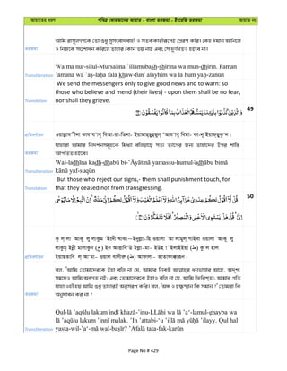 Avqv‡Zi aiY cweÎ †KviAv‡bi AvqvZ - evsjv ZiRgv - Bs‡iwR ZiRgv AvqvZ bs
ZiRgv
Avwg ivm~jMY‡K †Zv ïay mymsev`evnx I mZK©Kvixiƒ‡cB †cÖiY Kwi| †Kn Cgvb Avwb‡j
I wbR‡K ms‡kvab Kwi‡j Zvnvi †Kvb fq bvB Ges †m `ytwLZI nB‡e bv|
Transliteration
-silul- sh-sh -dh . Faman
- khaw- -
Translation
We send the messengers only to give good news and to warn: so
those who believe and mend (their lives) - upon them shall be no fear,
nor shall they grieve.
49
cÖwZeY©vqb Iqvjøvh xbv Kvh h ve~ weAv-qv-wZbv- BqvgvQ&Qyûgyj& ÔAvh vey wegv- Kv-b~ Bqvd&QyK‚ b|
ZiRgv
hvnviv Avgvi wb`k©bmg~n‡K wg_¨v ewjqv‡Q mZ¨ Z¨v‡Mi Rb¨ Zvnv‡`i Dci kvw¯—
AvcwZZ nB‡e|
Transliteration
Wal-ladh dh-dh - -humul adh
-
Translation
But those who reject our signs,- them shall punishment touch, for
that they ceased not from transgressing.
50
cÖwZeY©vqb
Kz j& jv˜AvK~ jy jvKzg ÔBs`x LvSv~Bbyjøv-wn Iqvjv˜AvÔjvgyj& MvBev Iqvjv˜AvK~ jy
jvKzg& Bbœx gvjvKzb ( ) Bb AvËvweÔD Bjøv-gv- BDn v˜BjvBBqv ( ) Kz j nvj
BqvQZvwe j& AvÔgv- Iqvj evmxiæ ( ) Avdvjv- ZvZvdv°viƒb|
ZiRgv
ej, ÔAvwg †Zvgv‡`i‡K Bnv ewj bv †h, Avgvi wbKU abfvÊvi Av‡Q, A`„k¨
m¤^‡ÜI Avwg AeMZ bB; Ges †Zvgv‡`i‡K BnvI ewj bv †h, Avwg wdwik&Zv; Avgvi cÖwZ
hvnv Inx nq Avwg ïay ZvnviB AbymiY Kwi| ej, ÔAÜ I P¶z®§vb wK mgvb ?' †Zvgiv wK
Abyaveb Ki bv ?
Transliteration
Qul- kh -’inu- -lamul-ghayba wa
. ’In ’attabi- . Qul hal
yasta-wil-’a‘- - ? -fak-
Page No # 429
 