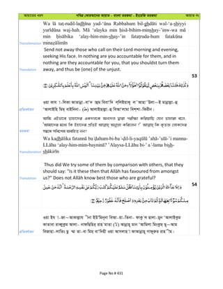 Avqv‡Zi aiY cweÎ †KviAv‡bi AvqvZ - evsjv ZiRgv - Bs‡iwR ZiRgv AvqvZ bs
Transliteration
Wa dh Rabbahum bil-gh wal-‘a-shiyyi
waj-hah. ‘alayka min shay-’inw-wa
min ‘alay-him-min-shay-’in
Translation
Send not away those who call on their Lord morning and evening,
seeking His face. In nothing are you accountable for them, and in
nothing are they accountable for you, that you shouldst turn them
away, and thus be (one) of the unjust.
53
cÖwZeY©vqb
Iqv Kvh v-wjKv dvZvbœv-evÔ` vûg weevÔw` j&wjBqvK~ j˜Avnv˜Djv~B gvbœvjøv-û
ÔAvjvBwn wgg& evBwbbv- ( ) AvjvBQvjøv-û weAvÔjvgv wek&kv-wKixb|
ZiRgv
Avwg GBfv‡e Zvnv‡`i GK`j‡K Ab¨`j Øviv cix¶v KwiqvwQ †hb Zvnviv e‡j,
ÔAvgv‡`i g‡a¨ wK Bnv‡`i cÖwZB AbyMÖn Kwi‡jb ?' wK K…ZÁ †jvK‡`i
m¤^‡Ü mwe‡kl AewnZ bb?
Transliteration
Wa kadh -bi- - -li- - -’i manna-
-him-mim- ? ’Alaysa- - -lama bish-
sh
Translation
Thus did We try some of them by comparison with others, that they
54
cÖwZeY©vqb
Iqv Bh v-Rv~AvKvjøvh xbv BDÕwgb~bv weAv-qv-wZbv- dvKz j Qvjv-gyb ÔAvjvBKzg
KvZvev iveŸyKzg Avjv- bvdwQwni& ivn gvZv ( ) Avbœvn~ gvb ÔAvwgjv wgsKzg& Q~~Avg
weRvnv-jvwZs Qz ¤§v Zv-ev wgg& evÔw`nx Iqv Avmjvn v dvAvbœvn~ Mvd~iæi ivn xg|
Page No # 431
 