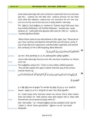 Avqv‡Zi aiY cweÎ †KviAv‡bi AvqvZ - evsjv ZiRgv - Bs‡iwR ZiRgv AvqvZ bs
ZiRgv
hvnviv Avgvi AvqvZmg~‡n Cgvb Av‡b Zvnviv hLb †Zvgvi wbKU Av‡m ZLb Zvnv‡`i‡K
Zywg ewjI : Ô†Zvgv‡`i cÖwZ kvwš— ewl©Z nDK', †Zvgv‡`i cÖwZcvjK `qv Kiv Zuvnvi
KZ©e¨ ewjqv w¯’i Kwiqv‡Qb| †Zvgv‡`i g‡a¨ †Kn AÁZvekZ hw` g›` KvR K‡i,
Transliteration
Wa ’idh -’akal-ladh - - -mun alay-
-
-’ ambi- -latin th - - -
Gh -
Translation
When those come to you who believe in Our signs, Say: "Peace be on
you: Your Lord has inscribed for Himself (the rule of) mercy: verily, if
any of you did evil in ignorance, and thereafter repented, and amend
(his conduct), lo! He is Oft-forgiving, Most Merciful.
55
cÖwZeY©vqb Iqv Kvh v-wjKv bydvm&wmjyj& Av-qv-wZ IqvwjZvQ&Zvexbv Qvexjyj gyR&wigxb|
ZiRgv
GBfv‡e Avwg AvqvZmg~n wek`fv‡e eY©bv Kwi; Avi Bnv‡Z Acivax‡`i c_ ¯úófv‡e
cÖKvk cvq|
Transliteration Wa kadh
Translation
Thus do We explain the signs in detail: that the way of the sinners
may be shown up.
56
cÖwZeY©vqb
Kz j Bbœx bynxZz Avb AvÔey`vjøvh xbv Zv`ÔEbv wgs `~wbjøv-wn ( ) Kz j& jv˜AvËvweÔD
AvnIqv~AvKzg ( ) K v` ` vjvjZz Bh vIu Iqvgv˜Avbv-wgbvj gyn&Zv`xb|
ZiRgv
ej, Ô†Zvgiv e¨ZxZ hvnv‡`i‡K AvnŸvb Ki Zvnv‡`i ÔBev`Z Kwi‡Z Avgv‡K
wb‡la Kiv nBqv‡Q| ej, ÔAvwg †Zvgv‡`i †Lqvj-Lywki AbymiY Kwi bv; Kwi‡j Avwg
wec_Mvgx nBe Ges mrc_cÖvß‡`i Aš—fy©³ _vwKe bv|'
Transliteration
-ladh - . Qul-
’attabi- - dhanw- -
Page No # 432
 