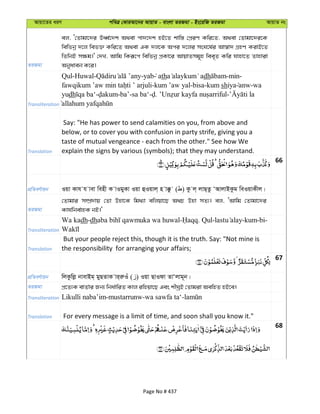 Avqv‡Zi aiY cweÎ †KviAv‡bi AvqvZ - evsjv ZiRgv - Bs‡iwR ZiRgv AvqvZ bs
ZiRgv
ej, Ô†Zvgv‡`i EaŸ©‡`k A_ev cv`‡`k nB‡Z kvw¯— †cÖiY Kwi‡Z, A_ev †Zvgv‡`i‡K
wewfbœ `‡j wef³ Kwi‡Z A_ev GK `j‡K Aci `‡ji msN‡l©i Av¯^v` MÖnY KivB‡Z
wZwbB m¶g|' †`L, Avwg wKiƒ‡c wewfbœ cÖKv‡i AvqvZmg~n wee„Z Kwi hvnv‡Z Zvnviv
Abyaveb K‡i|
Transliteration
Qul-Huwal- -yab ath dh -min-
-kum ’aw yal-bisa-kum shiya anw-wa
yudh - -ba’-sa ba‘- . -
Translation
Say: "He has power to send calamities on you, from above and
below, or to cover you with confusion in party strife, giving you a
taste of mutual vengeance - each from the other." See how We
explain the signs by various (symbols); that they may understand.
66
cÖwZeY©vqb Iqv Kvh h vev wenx K vIgyKv Iqv ûIqvj& n v°z ( ) Kz j& jvQ&Zz ÔAvjvBKzg weIqvKxj|
ZiRgv
†Zvgvi m¤úÖ`vq †Zv Dnv‡K wg_¨v ewjqv‡Q A_P Dnv mZ¨| ej, ÔAvwg †Zvgv‡`i
Kvh©wbe©vnK bB|'
Transliteration
Wa kadh-dh - . Qul- -kum-bi-
Translation
But your people reject this, though it is the truth. Say: "Not mine is
the responsibility for arranging your affairs;
67
cÖwZeY©vqb wjKzwjø bvevBg& gyQZvK vi&iæIu ( ) Iqv QvIdv ZvÔjvg~b|
ZiRgv cÖ‡Z¨K evZ©vi Rb¨ wba©vwiZ Kvj iwnqv‡Q Ges kxNªB †Zvgiv AewnZ nB‡e|
Transliteration
Translation For every message is a limit of time, and soon shall you know it."
68
Page No # 437
 