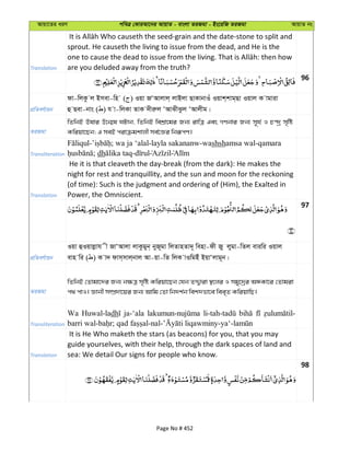 Avqv‡Zi aiY cweÎ †KviAv‡bi AvqvZ - evsjv ZiRgv - Bs‡iwR ZiRgv AvqvZ bs
Translation
sprout. He causeth the living to issue from the dead, and He is the
are you deluded away from the truth?
96
cÖwZeY©vqb
dv-wjKz j Bmev-wn ( ) Iqv RÔAvjvj& jvBjv QvKvbvIu Iqvk&kvg&Qv Iqvj K vgviv
û Qev-bvs ( ) h v-wjKv ZvK `xiæj ÔAvSxSzj ÔAvjxg|
ZiRgv
wZwbB Elvi D‡b¥l NUvb, wZwbB wekÖv‡gi Rb¨ ivwÎ Ges MYbvi Rb¨ m~h© I P›`ª m„wó
Kwiqv‡Qb; G meB civµgkvjx me©‡Ái wbiƒcY|
Transliteration
- ; wa ja ‘alal-layla sakananw-washshamsa wal-qamara
; dh -
Translation
He it is that cleaveth the day-break (from the dark): He makes the
night for rest and tranquillity, and the sun and moon for the reckoning
(of time): Such is the judgment and ordering of (Him), the Exalted in
Power, the Omniscient.
97
cÖwZeY©vqb
Iqv ûIqvjøvh x RvÔAvjv jvKzgyb& byR~gv wjZvnZv`~ wenv-dx Ry jygv-wZj eviwi Iqvj
evn wi ( ) K v` dvm&mvj&bvj Av-qv-wZ wjK vIwgBu BqvÔjvg~b|
ZiRgv
wZwbB †Zvgv‡`i Rb¨ b¶Î m„wó Kwiqv‡Qb †hb ZÏ¦viv ¯’‡ji I mgy‡`ªi AÜKv‡i †Zvgiv
c_ cvI| Ávbx m¤úÖ`v‡qi Rb¨ Avwg †Zv wb`k©b wek`fv‡e wee„Z KwiqvwQ|
Transliteration
Wa Huwal-ladh ja-‘ala
Translation
It is He Who maketh the stars (as beacons) for you, that you may
guide yourselves, with their help, through the dark spaces of land and
sea: We detail Our signs for people who know.
98
Page No # 452
 