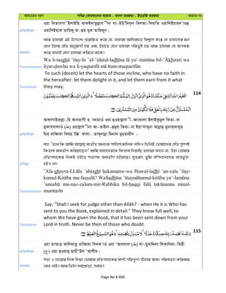 Avqv‡Zi aiY cweÎ †KviAv‡bi AvqvZ - evsjv ZiRgv - Bs‡iwR ZiRgv AvqvZ bs
cÖwZeY©vqb
Iqv wjZvm&Mv˜BjvBwn AvdB`vZzjøvh xbv jv-BDÕwgb~bv wejAv-wLivwZ IqvwjBqvi` vIû
IqvwjBqvK Zvwid~ gv-ûg gyK Zvwid~b|
ZiRgv
Avi Zvnviv GB D‡Ï‡k¨ cÖ‡ivwPZ K‡i †h, hvnviv AvwLiv‡Z wek¦vm K‡i bv Zvnv‡`i gb
†hb Dnvi cÖwZ AbyivMx nq Ges Dnv‡Z †hb Zvnviv cwiZyó nq Avi Zvnviv †h AcKg©
K‡i ZvnvB †hb Zvnviv Kwi‡Z _v‡K|
Transliteration
Wa gh ’ilay-hi ’af-’idatul-ladh khirati wa
Translation
To such (deceit) let the hearts of those incline, who have no faith in
the hereafter: let them delight in it, and let them earn from it what
they may.
114
cÖwZeY©vqb
AvdvMvBivjøv-wn AveZvMx n vKvgvIu Iqv ûIqvjøvh x-AvsSvjv BjvBKzgyj wKZv-ev
gydvm&mvjvIu ( ) Iqvjøvh xbv Av-ZvBbv-ûgyj& wKZv-ev BqvÔjvg~bv Avbœvû gybvS&Svjyg&
wgi& ivweŸKv wej&n vw° dvjv- ZvK~bvbœv wgbvj gyg&Zvixb |
ZiRgv
ej, ÔZ‡e wK Avwg e¨ZxZ Ab¨‡K mvwjm gvwbe-hw`I wZwbB †Zvgv‡`i cÖwZ my¯úó
wKZve AeZxY© Kwiqv‡Qb!' Avwg hvnv‡`i‡K wKZve w`qvwQ Zvnviv Rv‡b †h, Dnv †Zvgvi
cÖwZcvj‡Ki wbKU nB‡Z mZ¨mn AeZxY© nBqv‡Q| myZivs Zywg mw›`nvb‡`i Aš—f©y³
nBI bv|
Transliteration
’Afa-gh ’abtagh Huwal-ladh ’an-zala ’ilay-
Walladh
mu-naz-zalum-mir-Rabbika minal-
Translation
sent to you the Book, explained in detail." They know full well, to
whom We have given the Book, that it has been sent down from your
Lord in truth. Never be then of those who doubt.
115
cÖwZeY©vqb
Iqv Zv¤§vZ& KvwjgvZz ivweŸKv wm`K vIu Iqv ÔAv`jvj ( ) jv-gyevwÏjv wjKvwjgv-wZnx
( ) Iqv ûIqvQ& QvgxÔDj ÔAvjxg|
ZiRgv
mZ¨ I b¨v‡qi w`K w`qv †Zvgvi cÖwZcvj‡Ki evYx cwic~Y©| Zuvnvi evK¨ cwieZ©b Kwievi
†Kn bvB| Avi wZwb me©‡kÖvZv, me©Á|
Page No # 460
 