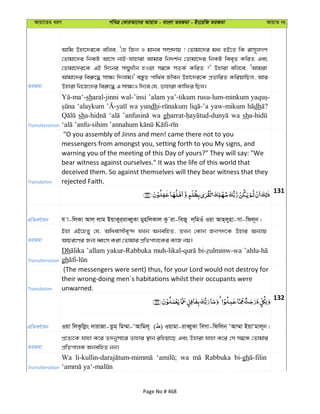 Avqv‡Zi aiY cweÎ †KviAv‡bi AvqvZ - evsjv ZiRgv - Bs‡iwR ZiRgv AvqvZ bs
ZiRgv
Avwg Dnv‡`i‡K ewje, Ô†n wRb I gvbe m¤úÖ`vq ! †Zvgv‡`i ga¨ nB‡Z wK ivm~jMY
†Zvgv‡`i wbKU Av‡m bvB-hvnviv Avgvi wb`k©b †Zvgv‡`i wbKU wee„Z KwiZ Ges
†Zvgv‡`i‡K GB w`‡bi m¤§yLxb nIqv m¤^‡Ü mZK© KwiZ ?' Dnviv ewj‡e, ÔAvgiv
Avgv‡`i wei“‡× mv¶¨ w`jvg|' e¯—yZ cvw_©e Rxeb Dnv‡`i‡K cÖZvwiZ KwiqvwQj, Avi
Dnviv wb‡R‡`i wei“‡× G mv¶¨I w`‡e †h, Zvnviv Kvwdi wQj|
Transliteration
sharal-jinni wal-’insi ’alam ya’-tikum rusu-lum-minkum
‘alaykum wa yundh yaw-mikum dh
sh wa gh wa sh
Translation
"O you assembly of Jinns and men! came there not to you
messengers from amongst you, setting forth to you My signs, and
warning you of the meeting of this Day of yours?" They will say: "We
bear witness against ourselves." It was the life of this world that
deceived them. So against themselves will they bear witness that they
rejected Faith.
131
cÖwZeY©vqb h v-wjKv Avj& jvg BqvKyi&iveŸyKv gynwjKvj Kz iv-weRy j&wgIu Iqv Avn&jynv-Mv-wdj~b|
ZiRgv
Bnv GB‡nZy †h, Awaevmxe„›` hLb AbewnZ, ZLb †Kvb Rbc`‡K Dnvi Ab¨vq
AvPi‡Yi Rb¨ aŸsm Kiv †Zvgvi cÖwZcvj‡Ki KvR bq|
Transliteration
Dh ’allam yakur-Rabbuka
gh
Translation
(The messengers were sent) thus, for your Lord would not destroy for
their wrong-doing men´s habitations whilst their occupants were
unwarned.
132
cÖwZeY©vqb Iqv wjKzwjøs `vivRv-Zzg& wg¤§v-ÔAvwgj~ ( ) Iqvgv-iveŸyKv weMv-wdwjb& ÔAv¤§v BqvÔgvj~b|
ZiRgv
cÖ‡Z¨‡K hvnv K‡i Z`bymv‡i Zvnvi ¯’vb iwnqv‡Q Ges Dnviv hvnv K‡i †m m¤^‡Ü †Zvgvi
cÖwZcvjK AbewnZ bb|
Transliteration
Wa wa Rabbuka bi-gh
Page No # 468
 