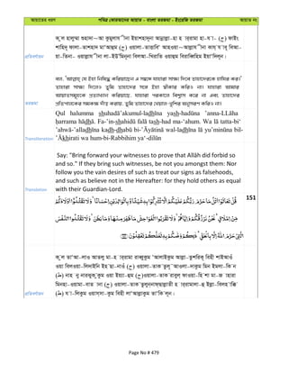 Avqv‡Zi aiY cweÎ †KviAv‡bi AvqvZ - evsjv ZiRgv - Bs‡iwR ZiRgv AvqvZ bs
cÖwZeY©vqb
K zj nvjy¤§v ïnv`v~Av Kzgyjvh xbv Bqvknv`~bv Avbœvjøv-nv n vi&ivgv nv-h v- ( ) dvBs
kvwn`~ dvjv-Zvknv` gvÔAvûg ( ) Iqvjv-ZvËvweÔ AvnIqv~Avjøvh xbv Kvh& h ve~ weAv-
qv-wZbv- Iqvjøvh xbv jv-BDÕwgb~bv wejAv-wLivwZ Iqvûg weivweŸwng BqvÔw`j~b|
ZiRgv
ej, †h Bnv wbwl× Kwiqv‡Qb G m¤^‡Ü hvnviv mv¶¨ w`‡e Zvnv‡`i‡K nvwhi Ki|'
Zvnviv mv¶¨ w`‡jI Zywg Zvnv‡`i m‡½ Bnv ¯^xKvi KwiI bv| hvnviv Avgvi
AvqvZmg~n‡K cÖZ¨vL¨vb Kwiqv‡Q, hvnviv ciKv‡j wek¦vm K‡i bv Ges Zvnv‡`i
cÖwZcvj‡Ki mgK¶ `uvo Kivq, Zywg Zvnv‡`i †Lqvj-Lywki AbymiY KwiI bv|
Transliteration
Qul halumma sh dh yash
dh Fa-’in-sh tash-had ma-‘ahum. Wa tatta-bi‘
dh kadh-dh wal-ladh bil-
kh
Translation
and so." If they bring such witnesses, be not you amongst them: Nor
follow you the vain desires of such as treat our signs as falsehoods,
and such as believe not in the Hereafter: for they hold others as equal
with their Guardian-Lord.
151
cÖwZeY©vqb
K zj ZvÔAv-jvI AvZjy gv-n vi&ivgv iveŸyKzg ÔAvjvBKzg Avjøv-ZzkwiK~ wenx kvBAvIu
Iqv wejIqv-wj`vBwb Bn Qv-bvIu ( ) Iqvjv-ZvK Zzj~˜AvIjv-`vKzg wgb Bgjv-wK b
( ) bvn by bviSyK zKzg Iqv Bq¨v-ûg ( )Iqvjv-ZvK iveyj& dvIqv-wn kv gv-R vnviv
wgbnv-Iqvgv-evZ vbv ( ) Iqvjv-ZvK Zzjyb&bvd&QvjøvZx n vi&ivgvjv-û Bjøv-wejn vw°
( ) h v-wjKzg Iqvm&mv-Kzg wenx jvÔAvjøvKzg ZvÔwK j~b|
Page No # 479
 