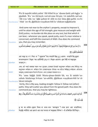 Avqv‡Zi aiY cweÎ †KviAv‡bi AvqvZ - evsjv ZiRgv - Bs‡iwR ZiRgv AvqvZ bs
Transliteration
Wa hi-ya yab-lugha ’a-
shuddah. Wa ’aw-ful-kayla nukallifu naf-san
wa ’idh qultum wa law dh wa bi-
dh dh
Translation
And come not near to the orphan´s property, except to improve it,
until he attain the age of full strength; give measure and weight with
(full) justice;- no burden do We place on any soul, but that which it
can bear;- whenever you speak, speak justly, even if a near relative is
you, that you may remember.
153
cÖwZeY©vqb
Iqv Avbœv nv-h v-wmiv-Z x gyQ&ZvK xgvs dvËvweÔEû ( ) Iqvjv- ZvËvweÔDQ& Qyeyjv
dvZvdvi&ivK v weKzg ÔAvs Qvexwjnx ( ) h v-wjKzg Iqvm&mv-Kzg wenx jvÔAvjøvKzg
ZvËvK~ b|
ZiRgv
Ges GB c_B Avgvi mij c_| myZivs †Zvgiv BnviB AbymiY Kwi‡e Ges wewfbœ c_
AbymiY Kwi‡e bv, Kwi‡j Dnv †Zvgv‡`i‡K Zuvnvi c_ nB‡Z wew”Qbœ Kwi‡e| GBfv‡e
Transliteration
Wa ’anna dh wa tattabi-‘us-
subula fatafarraqa bi-kum dh la-‘al-
Translation
Verily, this is My way, leading straight: follow it: follow not (other)
paths: they will scatter you about from His (great) path: thus does He
command you. that you may be righteous.
154
cÖwZeY©vqb
Qz ¤§v Av-ZvBbv-g~Qvj wKZv-ev Zvgv-gvb ÔAvjvjøvh x-Avn Qvbv Iqv Zvd&mxjvj&
wjKzwjø kvBwqIu Iqv û`vIu Iqv ivn gvZvj& jvÔAvjøvûg wewjK v~B ivweŸwng BDÕwgb~b|
Page No # 481
 