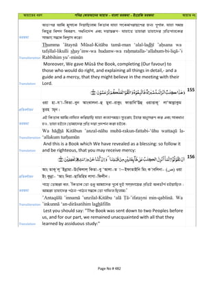 Avqv‡Zi aiY cweÎ †KviAv‡bi AvqvZ - evsjv ZiRgv - Bs‡iwR ZiRgv AvqvZ bs
ZiRgv
AZtci Avwg g~mv‡K w`qvwQjvg wKZve hvnv mrKg©civq‡Yi Rb¨ c~Y©v½, hvnv mg¯—
wKQyi wek` weeiY, c_wb‡`©k Ges `qv¯^iƒc- hvnv‡Z Zvnviv Zvnv‡`i cÖwZcvj‡Ki
mv¶vr m¤^‡Ü wek¦vm K‡i|
Transliteration
Thumma ‘alal-ladh wa
shay’inw-wa hudanw-wa
Translation
those who would do right, and explaining all things in detail,- and a
guide and a mercy, that they might believe in the meeting with their
Lord.
155
cÖwZeY©vqb
Iqv nv-h v-wKZv-eyb AvsSvjbv-û gyev-ivKzs dvËvweÔEû IqvËvK~ jvÔAvjøvKzg
Zzin vg~b|
ZiRgv
GB wKZve Avwg bvwhj KwiqvwQ hvnv Kj¨vYgq| myZivs Dnvi AbymiY Ki Ges mveavb
nI, Zvnv nB‡j †Zvgv‡`i cÖwZ `qv cÖ`k©b Kiv nB‡e;
Transliteration
Wa dh la-
Translation
And this is a Book which We have revealed as a blessing: so follow it
and be righteous, that you may receive mercy:
156
cÖwZeY©vqb
Avs ZvK~ j~˜Bbœvgv-DswSjvj& wKZv-ey ÔAvjv-Z v~BdvZvBwb wgs K vewjbv- ( ) Iqv
Bs Kzbœv- ÔAvs w`iv-QvwZwng jvMv-wdjxb|
ZiRgv
cv‡Q †Zvgiv ej, ÔwKZve †Zv ïay Avgv‡`i c~‡e© `yB m¤úÖ`v‡qi cÖwZB AeZxY© nBqvwQj ;
Avgiv Zvnv‡`i cVb-cvVb m¤^‡Ü †Zv Mvwdj wQjvg;'
Transliteration
Wa
gh
Translation
Lest you should say: "The Book was sent down to two Peoples before
us, and for our part, we remained unacquainted with all that they
learned by assiduous study:"
Page No # 482
 