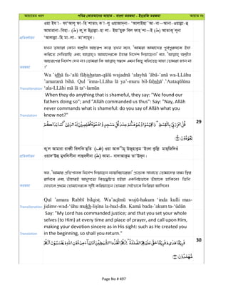 Avqv‡Zi aiY cweÎ †KviAv‡bi AvqvZ - evsjv ZiRgv - Bs‡iwR ZiRgv AvqvZ bs
cÖwZeY©vqb
Iqv Bh v- dvÔAvj~ dv-wn kvZvs K v-jy IqvRv`&bv- ÔAvjvBnv˜Av-ev~Avbv-Iqvjøv-û
Avgvivbv-wenv- ( ) K zj Bbœvjøv-nv jv- BqvÕgyiæ wej dvn& kv~B ( ) AvZvK~ j~bv
ÔAvjvjøv-wn gv-jv- ZvÔjvg~b|
ZiRgv
hLb Zvnviv †Kvb AvPiY K‡i ZLb e‡j, ÔAvgiv Avgv‡`i c~e©cyi“l‡K Bnv
Kwi‡Z †`wLqvwQ Ges Avgv‡`i‡K Bnvi wb‡`©k w`qv‡Qb|' ej,
AvPi‡Yi wb‡`©k †`b bv| †Zvgiv wK m¤^‡Ü Ggb wKQy ewj‡ZQ hvnv †Zvgiv Rvb bv
?'
Transliteration
Wa ’idh sh
Qul ya’-muru sh
Translation
When they do anything that is shameful, they say: "We found our
know not?"
29
cÖwZeY©vqb
K zj Avgviv iveŸx wejwK Q&wZ ( ) Iqv AvK xg~ DR~nvKzg ÔBs`v Kzwjø gvQ&wRw`Iu
Iqv`ÔEû gyLwjmxbv jvû`&`xbv ( ) Kvgv- ev`vAvKzg ZvÔE`~b|
ZiRgv
ej, ÔAvgvi cÖwZcvjK wb‡`©k w`qv‡Qb b¨vqwePv‡ii|' cÖ‡Z¨K mvjv‡Z †Zvgv‡`i j¶¨ w¯’i
ivwL‡e Ges ZuvnviB AvbyM‡Z¨ weï×wPË nBqv GKwbôfv‡e Zuvnv‡K WvwK‡e| wZwb
†hfv‡e cÖ_‡g †Zvgv‡`i‡K m„wó Kwiqv‡Qb †Zvgiv †mBfv‡e wdwiqv Avwm‡e|
Transliteration
Qul ’amara ‘inda kulli mas-
kh
Translation
Say: "My Lord has commanded justice; and that you set your whole
selves (to Him) at every time and place of prayer, and call upon Him,
making your devotion sincere as in His sight: such as He created you
in the beginning, so shall you return."
30
Page No # 497
 