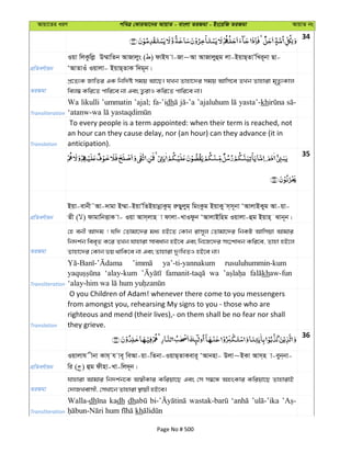 Avqv‡Zi aiY cweÎ †KviAv‡bi AvqvZ - evsjv ZiRgv - Bs‡iwR ZiRgv AvqvZ bs
34
cÖwZeY©vqb
Iqv wjKzwjø D¤§vwZb AvRvjys ( ) dvBh v-Rv~Av AvRvjyûg jv-BqvQ&ZvÕwLi~bv Qv-
ÔAvZvIu Iqvjv- BqvQ&ZvK w`g~b|
ZiRgv
cÖ‡Z¨K RvwZi GK wbw`©ó mgq Av‡Q| hLb Zvnv‡`i mgq Avwm‡e ZLb Zvnviv g„Zz¨Kvj
wej¤^ Kwi‡Z cvwi‡e bv Ges Z¡ivI Kwi‡Z cvwi‡e bv|
Transliteration
Wa likulli ’ummatin ’ajal; fa-’idh ’ajaluhum yasta’-kh
Translation
To every people is a term appointed: when their term is reached, not
an hour can they cause delay, nor (an hour) can they advance (it in
anticipation).
35
cÖwZeY©vqb
Bqv-evbx˜Av-`vgv B¤§v-BqvÕwZBqvbœvKzg& iæQyjyg& wgsKzg BqvKy m&m~bv ÔAvjvBKyg Av-qv-
Zx ( ) dvgvwbËvK v- Iqv Avm&jvn v dvjv-LvIdzb ÔAvjvBwng Iqvjv-ûg Bqvn& Svb~b|
ZiRgv
†n ebx Av`g ! hw` †Zvgv‡`i ga¨ nB‡Z †Kvb ivm~j †Zvgv‡`i wbKU Avwmqv Avgvi
wb`k©b wee„Z K‡i ZLb hvnviv mveavb nB‡e Ges wb‡R‡`i ms‡kvab Kwi‡e, Zvnv nB‡j
Zvnv‡`i †Kvb fq _vwK‡e bv Ges Zvnviv `ytwLZI nB‡e bv|
Transliteration
ya’-ti-yannakum rusuluhummin-kum
‘alay-kum wa khaw-fun
Translation
O you Children of Adam! whenever there come to you messengers
from amongst you, rehearsing My signs to you - those who are
righteous and mend (their lives),- on them shall be no fear nor shall
they grieve.
36
cÖwZeY©vqb
Iqvjvh xbv Kvh& h ve~ weAv-qv-wZbv-IqvQ&ZvKevi~ ÔAvbnv- Djv~BKv Avm&n v-eyb&bv-
wi ( ) ûg dxnv-Lv-wj`~b|
ZiRgv
hvnviv Avgvi wb`k©b‡K A¯^xKvi Kwiqv‡Q Ges †m m¤^‡Ü AnsKvi Kwiqv‡Q ZvnvivB
†`vRLevmx, †mLv‡b Zvnviv ¯’vqx nB‡e|
Transliteration
Walla-dh kadh dh
kh
Page No # 500
 