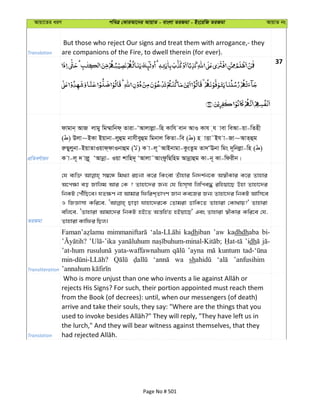 Avqv‡Zi aiY cweÎ †KviAv‡bi AvqvZ - evsjv ZiRgv - Bs‡iwR ZiRgv AvqvZ bs
Translation
But those who reject Our signs and treat them with arrogance,- they
are companions of the Fire, to dwell therein (for ever).
37
cÖwZeY©vqb
dvgvb& AvR jvgy wg¤§vwbd& Zviv-ÔAvjvjøv-wn Kvwh evb AvI Kvh &h vev weAv-qv-wZnx
( ) Djv~BKv Bqvbv-jyûg bvmxeyûg wgbvj wKZv-we ( ) n vËv˜Bh v-Rv~AvZ&ûg
iæQyjybv-BqvZvIqvd&dvIbvûg ( ) K v-j~˜AvBbvgv-KzsZzg Zv`ÔEbv wgs `~wbjøv-wn ( )
K v-j~ ` vjø~ ÔAvbœv- Iqv kvwn`~ ÔAvjv˜AvsdzwQwng Avbœvûg Kv-b~ Kv-wdixb|
ZiRgv
†h e¨w³ m¤^‡Ü wg_¨v iPbv K‡i wKsev Zuvnvi wb`k©b‡K A¯^xKvi K‡i Zvnvi
A‡c¶v eo Rvwjg Avi †K ? Zvnv‡`i Rb¨ †h wnm&mv wjwce× iwnqv‡Q Dnv Zvnv‡`i
wbKU †cŠuwQ‡e| hZ¶Y bv Avgvi wdwik&ZvMY Rvb Ke‡Ri Rb¨ Zvnv‡`i wbKU Avwm‡e
I wRÁvmv Kwi‡e, Qvov hvnv‡`i‡K †Zvgiv WvwK‡Z Zvnviv †Kv_vq?' Zvnviv
ewj‡e, ÔZvnviv Avgv‡`i wbKU nB‡Z Aš—wn©Z nBqv‡Q' Ges Zvnviv ¯^xKvi Kwi‡e †h,
Zvnviv Kvwdi wQj|
Transliteration
kadhiban ’aw kadhdhaba bi-
’idh
’at-hum yata-waffawnahum ’ayna kuntum
wa sh ’anfusihim
Translation
rejects His Signs? For such, their portion appointed must reach them
from the Book (of decrees): until, when our messengers (of death)
arrive and take their souls, they say: "Where are the things that you
the lurch," And they will bear witness against themselves, that they
Page No # 501
 