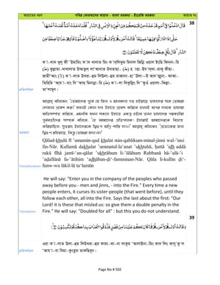 Avqv‡Zi aiY cweÎ †KviAv‡bi AvqvZ - evsjv ZiRgv - Bs‡iwR ZiRgv AvqvZ bs
38
cÖwZeY©vqb
K v-jv` Lyj~ dx˜Dgvwgs K v` LvjvZ wgs K ve&wjKzg wgbvj wRwbœ Iqvj BswQ wdb&bv-wi
( ) Kzjøvgv-`vLvjvZ D¤§vZzj& jvÔAvbvZ DLZvnv- ( ) n vËv-Bh v`&`v-ivK~ dxnv-
RvgxÔAvs ( ) K v-jvZ DLiv-ûg wjEjv-ûg iveŸvbv-nv˜Djv~B Av` vjø~bv- dvAv-
wZwnwg ÔAv&h v-evs w` Ôdvg& wgbvbœv-wi ( ) K v-jv wjKzwjøs w` ÔdzIu Iqvjv-wKjøv-
ZvÔjvg~b|
ZiRgv
ewj‡eb, Ô†Zvgv‡`i c~‡e© †h wRb I gvbe`j MZ nBqv‡Q Zvnv‡`i m‡½ †Zvgiv
†`vR‡L cÖ‡ek Ki|' hLbB †Kvb `j Dnv‡Z cÖ‡ek Kwi‡e ZLbB Aci `j‡K Zvnviv
Awfm¤úvZ Kwi‡e, GgbwK hLb mK‡j Dnv‡Z GKÎ nB‡e ZLb Zvnv‡`i cieZx©iv
c~e©eZx©‡`i m¤ú‡K© ewj‡e, Ô†n Avgv‡`i cÖwZcvjK! BnvivB Avgv‡`i‡K weåvš—
KwiqvwQj; myZivs Bnv‡`i‡K wØ¸Y AwMœ-kvw¯— `vI|' ewj‡eb, ÔcÖ‡Z¨‡Ki Rb¨
wØ¸Y iwnqv‡Q, wKš—z †Zvgiv Rvb bv|'
Transliteration
kh ’umamin-qad khalat min-qablikum-minal-jinni wal-’insi
dakhalat ’ummatul-la‘anat ’ukh ’idh
’ukh
‘adh li-kullin
Translation
He will say: "Enter you in the company of the peoples who passed
away before you - men and jinns, - into the Fire." Every time a new
people enters, it curses its sister-people (that went before), until they
follow each other, all into the Fire. Says the last about the first: "Our
Lord! it is these that misled us: so give them a double penalty in the
Fire." He will say: "Doubled for all" : but this you do not understand.
39
cÖwZeY©vqb
Iqv K v-jvZ Ejv-ûg wjDLiv-ûg dvgv-Kv-bv jvKzg ÔAvjvBbv-wgs dv` wjs dvh~ Kz j
ÔAvh v-ev wegv-KzsZzg ZvKwQe~b|
Page No # 502
 