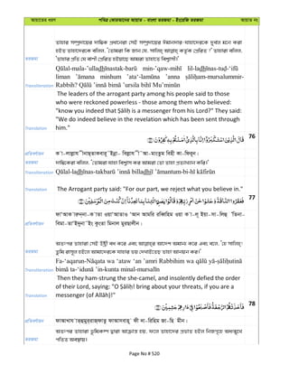 Avqv‡Zi aiY cweÎ †KviAv‡bi AvqvZ - evsjv ZiRgv - Bs‡iwR ZiRgv AvqvZ bs
ZiRgv
Zvnvi m¤úª`v‡qi `vw¤¢K cÖav‡biv †mB m¤úª`v‡qi Cgvb`vi-hvnv‡`i‡K `ye©j g‡b Kiv
nBZ Zvnv‡`i‡K ewjj, Ô†Zvgiv wK Rvb †h, mvwjn& KZ…©K †cÖwiZ ?' Zvnviv ewjj,
ÔZvnvi cÖwZ †h evYx †cÖwiZ nBqv‡Q Avgiv Zvnv‡Z wek¦vmx|'
Transliteration
dh lil-ladh
liman minhum ’anna
Translation
The leaders of the arrogant party among his people said to those
who were reckoned powerless - those among them who believed:
"We do indeed believe in the revelation which has been sent through
him."
76
cÖwZeY©vqb K v-jvjøvh xbvQ&ZvKevi~˜Bbœv- wejøvh x˜Av-gvsZzg wenx Kv-wdi~b|
ZiRgv `vw¤¢‡Kiv ewjj, Ô†Zvgiv hvnv wek¦vm Ki Avgiv †Zv Zvnv cÖZ¨vL¨vb Kwi|'
Transliteration dh dhi
Translation The Arrogant party said: "For our part, we reject what you believe in."
77
cÖwZeY©vqb
dvÔAvK viæb&bv-K vZv IqvÔAvZvI ÔAvb Avgwi iweŸwng Iqv K v-j~ Bqv-mv-wjû ÕwZbv-
wegv-ZvÔB`ybv˜Bs KzsZv wgbvj gyiQvjxb|
ZiRgv
AZtci Zvnviv †mB Dóªx ea K‡i Ges Av‡`k Agvb¨ K‡i Ges e‡j, Ô†n mvwjn&!
Zzwg ivm~j nB‡j Avgv‡`i‡K hvnvi fq †`LvB‡ZQ Zvnv Avbqb Ki|'
Transliteration
wa ‘ataw ‘an ’amri Rabbihim wa
Translation
Then they ham-strung the she-camel, and insolently defied the order
78
cÖwZeY©vqb dvAvLvh vZ&ûgyi&ivR&dvZz dvAvmevn~ dx `v-wiwng Rv-wQ gxb|
ZiRgv
AZtci Zvnviv f‚wgK¤ú Øviv Avµvš— nq, d‡j Zvnv‡`i cÖfvZ nBj wbRM„‡n Aatgy‡L
cwZZ Ae¯’vq|
Page No # 520
 