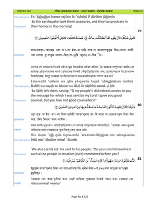 Avqv‡Zi aiY cweÎ †KviAv‡bi AvqvZ - evsjv ZiRgv - Bs‡iwR ZiRgv AvqvZ bs
Transliteration Fa-’akhadh th
Translation
So the earthquake took them unawares, and they lay prostrate in
their homes in the morning!
79
cÖwZeY©vqb
dvZvIqvjøv-ÔAvbûg Iqv K v-jv Bqv-K vIwg jvK v` AvejvMZzKzg wiQv-jvZv iveŸx
Iqv bvmvn Zz jvKzg Iqvjv-wKj& jv-Zzwn eŸ~bvb& bv-wmn xb|
ZiRgv
Zrci †m Zvnv‡`i wbKU nB‡Z gyL wdivBqv jBqv ewjj, Ô†n Avgvi m¤úª`vq! Avwg †Zv
Avgvi cÖwZcvj‡Ki evYx †Zvgv‡`i wbKU †cuŠQvBqvwQjvg Ges †Zvgv‡`i‡K wn‡Zvc‡`k
w`qvwQjvg, wKš—z †Zvgiv †Zv wn‡Zvc‡`k `vbKvix‡`i‡K cm›` Ki bv|'
Transliteration
‘anhum wa laqad ’ablaghtukum
Translation
the message for which I was sent by my Lord: I gave you good
counsel, but you love not good counsellors!"
80
cÖwZeY©vqb
Iqv j~Z vb Bh K v-jv wjK vIwgnx˜AvZvÕZ~bvj& dv-wn kvZv gv-QvevK vKzg wenv-wgb
Avn vw`g& wgbvj ÔAvj-jvgxb|
ZiRgv
Avi Avwg j~Z‡KI cvVvBqvwQjvg| †m Zvnvi m¤úª`vq‡K ewjqvwQj, Ô†Zvgiv Ggb KzKg©
Kwi‡ZQ hvnv †Zvgv‡`i c~‡e© we‡k¦ †Kn K‡i bvB|
Transliteration
Wa ’idh shata sabaqa-kum-
Translation such as no people in creation (ever) committed before you?
81
cÖwZeY©vqb
BbœvKzg jvZvÕZ~bvi& wiRv-jv kvnIqvZvg& wgs `~wbb& wbQv~B ( ) evj AvsZzg K vIgyg
gyQ&wid~b|
ZiRgv
Ô†Zvgiv †Zv Kvg-Z…wßi Rb¨ bvix Qvwoqv cyi“‡li wbKU Mgb Ki; †Zvgiv †Zv
mxgvjsNbKvix m¤úª`vq|'
Page No # 521
 