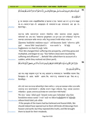 Avqv‡Zi aiY cweÎ †KviAv‡bi AvqvZ - evsjv ZiRgv - Bs‡iwR ZiRgv AvqvZ bs
95
cÖwZeY©vqb
Qz ¤§v evÏvj&bv-gvKv-bvQ&QvBwqAvwZj& n vQvbvZv n vËv-ÔAvdvIu Iqv K v-j~ K v` gvQ&Qv
Av-ev~Avbv`& ` vi&iv~D IqvQ&Qvi&iv~D dvAvLvh bv-ûg evMZvZvIu Iqv ûg jv-
BqvkÔDi~b|
ZiRgv
AZtci Avwg AKj¨vY‡K Kj¨v‡Y cwiewZ©Z Kwi| Ae‡k‡l Zvnviv cÖvPy‡h©i
AwaKvix nq Ges e‡j, ÔAvgv‡`i c~e©cyi“livI †Zv `ytL-myL †fvM Kwiqv‡Q|' AZtci
AK¯§vr Zvnv‡`i‡K Avwg cvKovI Kwi, wKš—z Zvnviv Dcjwä Kwi‡Z cv‡i bv|
Transliteration
Thumma ‘afawwa
qad fa’akh a
bagh sh
Translation
Then We changed their suffering into prosperity, until they grew and
multiplied, and began to say: "Our fathers (too) were touched by
suffering and affluence" … Behold! We called them to account of a
sudden, while they realised not (their peril).
96
cÖwZeY©vqb
Iqv jvI Avbœv Avn&jvj K ziv˜Av-gvb~ IqvËvK vI jvdvZvn &bv-ÔAvjvBwng evivKv-wZg&
wgbvQ&Qvgv~B Iqvj& Aviw` Iqvjv-wKs Kvh h ve~ dvAvLvh bv-ûg wegv-Kv-b~
BqvKwQe~b|
ZiRgv
hw` †mB mKj Rbc‡`i Awaevmxe„›` Cgvb AvwbZ I ZvK&Iqv Aej¤^b KwiZ Z‡e Avwg
Zvnv‡`i Rb¨ AvKvkgÊjx I c„w_exi Kj¨vY Db¥y³ KwiZvg, wKš—z Zvnviv cÖZ¨vL¨vb
KwiqvwQj ; myZivs Zvnv‡`i K…ZK‡g©i Rb¨ Zvnv‡`i‡K kvw¯— w`qvwQ|
Transliteration
Wa law ’anna ’ahlal- - -him
-minas- -’i wal- dhdh khadh-
- -
Translation
should indeed have opened out to them (All kinds of) blessings from
heaven and earth; but they rejected (the truth), and We brought
them to book for their misdeeds.
Page No # 528
 