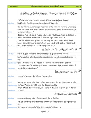 Avqv‡Zi aiY cweÎ †KviAv‡bi AvqvZ - evsjv ZiRgv - Bs‡iwR ZiRgv AvqvZ bs
105
cÖwZeY©vqb
n vK xK yb& ÔAvjv˜Avjøv˜ AvK~ jv ÔAvjvjøv-wn Bjøvj& n v° v ( ) K v` wRÕZzKzg
weevBwqbvwZg& wgi&ivweŸKzg dvAviwQj gvÔBqv evbx˜BQiv~Cj|
ZiRgv
ÔBnv w¯’i wbwðZ †h, Avwg m¤^‡Ü mZ¨ e¨ZxZ ewje bv| †Zvgv‡`i cÖwZcvj‡Ki
wbKU nB‡Z ¯úó cÖgvY Avwg †Zvgv‡`i wbKU AvwbqvwQ, myZivs ebx BmivCj‡K Zzwg
Avgvi m‡½ hvB‡Z `vI|'
Transliteration
Qad ji’-tu-kum-bi-
Translation
have I come to you (people), from your Lord, with a clear (Sign): So let
106
cÖwZeY©vqb K v-jv Bs KzsZv wRÕZv weAv-qvwZs dvÕwZ wenv˜ Bs Kz sZv wgbvmmv-w`K xb|
ZiRgv
wdiÔAvIb ewjj, Ôhw` Zzwg †Kvb wb`k©b Avwbqv _vK Z‡e Zzwg mZ¨ev`x nB‡j Zvnv †ck
Ki|'
Transliteration
Translation
(Fir‘awn) said: "If indeed you have come with a Sign, show it forth,- if
you tell them the truth."
107
cÖwZeY©vqb dvAvjK v-ÔAvmv-û dvBh v-wnqv Qy Ôev-byg& gyexb|
ZiRgv AZtci g~mv Zvnvi jvwV wb‡¶c Kwij Ges Zr¶Yvr Dnv GK mv¶vr ARMi nBj|
Transliteration Fa- -’idh th -
Translation to see)!
108
cÖwZeY©vqb Iqv bvSvÔAv Bqv`vn~ dvBh v-wnqv evB` v~D wjb& bv-wR ixb|
ZiRgv
Ges †m Zvnvi nvZ evwni Kwij Avi Zr¶Yvr Dnv `k©K‡`i `„wó‡Z ïå D¾¡j cÖwZfvZ
nBj|
Transliteration dh
Page No # 532
 