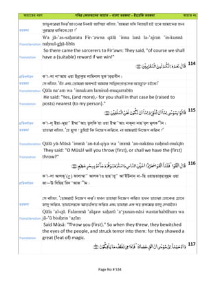 Avqv‡Zi aiY cweÎ †KviAv‡bi AvqvZ - evsjv ZiRgv - Bs‡iwR ZiRgv AvqvZ bs
ZiRgv
Rv`yK‡iiv wdiÔAvI‡bi wbKU Avwmqv ewjj, ÔAvgiv hw` weRqx nB Z‡e Avgv‡`i Rb¨
cyi¯‹vi _vwK‡e †Zv ?'
Transliteration
Wa Fir-‘awna ’inna la-’ajran
gh
Translation
So there came the sorcerers to Fir‘awn: They said, "of course we shall
have a (suitable) reward if we win!"
114
cÖwZeY©vqb K v-jv bvÔAvg Iqv BbœvKzg jvwgbvj gyK vi&ivexb|
ZiRgv †m ewjj, Ônu¨v Ges †Zvgiv Aek¨B Avgvi mvwbœa¨cÖvß‡`i Aš—fz©³ nB‡e|'
Transliteration
Translation
He said: "Yes, (and more),- for you shall in that case be (raised to
posts) nearest (to my person)."
115
cÖwZeY©vqb K v-j~ Bqv-g~Qv˜ B¤§v˜Avs Zzj&wK qv Iqv B¤§v˜Avs bvK~bv bvn byj gyjK xb|
ZiRgv Zvnviv ewjj, Ô†n g~mv ! ZzwgB wK wb‡¶c Kwi‡e, bv AvgivB wb‡¶c Kwie ?'
Transliteration
Translation throw?"
116
cÖwZeY©vqb
K v-jv AvjK~ ( ) dvjv¤§v˜ AvjK vI Qvn vi~˜ AvÔBDbvb& bv-wQ IqvQZvi&nve~ûg Iqv
Rv~E wewQn wib ÔAvR xg|
ZiRgv
†m ewjj, Ô†ZvgivB wb‡¶c Ki'| hLb Zvnviv wb‡¶c Kwij ZLb Zvnviv †jv‡Ki †Pv‡L
Rv`y Kwij, Zvnv‡`i‡K AvZswKZ Kwij Ges Zvnviv GK eo iK‡gi Rv`y †`LvBj|
Transliteration
’alqaw wa
Translation
the eyes of the people, and struck terror into them: for they showed a
great (feat of) magic.
117
Page No # 534
 