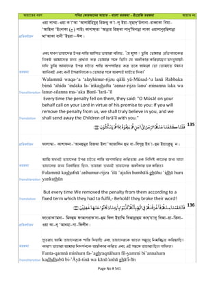 Avqv‡Zi aiY cweÎ †KviAv‡bi AvqvZ - evsjv ZiRgv - Bs‡iwR ZiRgv AvqvZ bs
cÖwZeY©vqb
Iqv jv¤§v-Iqv K vÔAv ÔAvjvBwngyi& wiRSy K v-j~ Bqv-g~Qv`&ÔDjvbv-iveŸvKv wegv-
ÔAvwn`v ÔBs`vKv ( ) jvBs Kvkvd&Zv ÔAvbœvi wiR&Sv jvbyÕwgbvbœv jvKv Iqvjvbyi&wQjvbœv
gvÔAvKv evbx˜BQiv~Cj|
ZiRgv
Ges hLb Zvnv‡`i Dci kvw¯— AvwmZ Zvnviv ewjZ, Ô†n g~mv ! Zzwg †Zvgvi cÖwZcvj‡Ki
wbKU Avgv‡`i Rb¨ cÖv_©bv Ki †Zvgvi m‡½ wZwb †h A½xKvi Kwiqv‡Qb Z`byhvqx;
hw` Zzwg Avgv‡`i Dci nB‡Z kvw¯— AcmvwiZ Ki Z‡e Avgiv †Zv †Zvgv‡Z Cgvb
AvwbeB Ges ebx BmivCj‡KI †Zvgvi m‡½ Aek¨B hvB‡Z w`e|'
Transliteration
waqa-‘a ‘alayhimur-rijzu Rabbaka
‘ahida ‘indaka la-’inkashafta ‘annar-rijza lanu’-minanna laka wa
Translation
behalf call on your Lord in virtue of his promise to you: If you will
remove the penalty from us, we shall truly believe in you, and we
135
cÖwZeY©vqb dvjv¤§v- Kvkvdbv-ÔAvbûgyi wiRSv Bjv˜AvRvwjb ûg ev-wjM~û Bh v-ûg BqvsKzQ~ b|
ZiRgv
Avwg hLbB Zvnv‡`i Dci nB‡Z kvw¯— AcmvwiZ KwiZvg GK wbw`©ó Kv‡ji Rb¨ hvnv
Zvnv‡`i Rb¨ wba©vwiZ wQj, Zvnviv ZLbB Zvnv‡`i A½xKvi f½ KwiZ|
Transliteration
sh - -gh dh
yankuth
Translation
But every time We removed the penalty from them according to a
fixed term which they had to fulfil,- Behold! they broke their word!
136
cÖwZeY©vqb
dvsZvK vgbv- wgbûg dvAvMivK bv-ûg wdj Bqvw¤§ weAvbœvûg Kvh& h ve~ weAv-qv-wZbv-
Iqv Kv-b~ ÔAvbnv-Mv-wdjxb|
ZiRgv
myZivs Avwg Zvnv‡`i‡K kvw¯— w`qvwQ Ges Zvnv‡`i‡K AZj mgy‡`ª wbgw¾Z KwiqvwQ|
KviY Zvnviv Avgvi wb`k©b‡K A¯^xKvi KwiZ Ges GB m¤^‡Ü Zvnviv wQj Mvwdj|
Transliteration
Fanta- -’agh -yammi bi’annahum
kadhdh - - gh -
Page No # 541
 