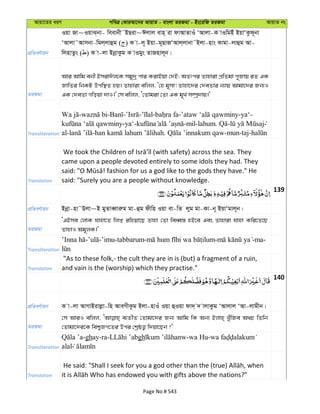 Avqv‡Zi aiY cweÎ †KviAv‡bi AvqvZ - evsjv ZiRgv - Bs‡iwR ZiRgv AvqvZ bs
cÖwZeY©vqb
Iqv Rv~IqvS&bv- weevbx˜BQiv~Cjvj evn& iv dvAvZvIu ÔAvjv-K vIwgBu BqvÔKzd~bv
ÔAvjv˜Avmbv-wgj&jvûg ( ) K v-j~ Bqv-g~QvRÔAvj&jvbv˜Bjv-nvs Kvgv-jvûg Av-
wjnvZzs ( ) K v-jv BbœvKzg K vIgys ZvRnvj~b|
ZiRgv
Avi Avwg ebx BmivCj‡K mgy`ª cvi KivBqv †`B; AZtci Zvnviv cÖwZgv c~Rvq iZ GK
RvwZi wbKU Dcw¯’Z nq| Zvnviv ewjj, Ô†n g~mv! Zvnv‡`i †`eZvi b¨vq Avgv‡`i Rb¨I
GK †`eZv Mwoqv `vI|' †m ewjj, Ô†Zvgiv †Zv GK g~L© m¤úª`vq|'
Transliteration
- - - - - - -ya‘-
-ya‘- -mil-lahum. -
al- - . -mun-taj-
Translation
came upon a people devoted entirely to some idols they had. They
said: "Surely you are a people without knowledge.
139
cÖwZeY©vqb Bbœv-nv˜Djv~B gyZveŸviæg gv-ûg dxwn Iqv ev-wZ jyg gv-Kv-b~ BqvÔgvj~b|
ZiRgv
ÔGBme †jvK hvnv‡Z wjß iwnqv‡Q Zvnv †Zv weaŸ¯— nB‡e Ges Zvnviv hvnv Kwi‡Z‡Q
ZvnvI Ag~jK|'
Transliteration
- -’imu-tabbarum- - -ma-
Translation
"As to these folk,- the cult they are in is (but) a fragment of a ruin,
and vain is the (worship) which they practise."
140
cÖwZeY©vqb K v-jv AvMvBivjøv-wn AveMxKzg Bjv-nvIu Iqv ûIqv dv`& ` vjvKzg ÔAvjvj ÔAv-jvgxb|
ZiRgv
†m AviI ewjj, e¨ZxZ †Zvgv‡`i Rb¨ Avwg wK Ab¨ Bjvn& LuywRe A_P wZwb
†Zvgv‡`i‡K wek¦RM‡Zi Dci †kªôZ¡ w`qv‡Qb ?'
Transliteration
-ghay-ra- gh -wa Hu-
alal
Translation
Page No # 543
 