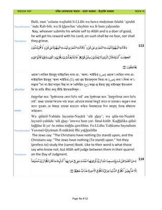 Avqv‡Zi aiY cweÎ †KviAv‡bi AvqvZ - evsjv ZiRgv - Bs‡iwR ZiRgv AvqvZ bs
Transliteration kh
Translation
he will get his reward with his Lord; on such shall be no fear, nor shall
they grieve.
113
cÖwZeY©vqb
IqvK v-jvwZj Bqvn~`~ jvBQvwZb& bvmv-iv- ÔAvjv- kvBwqIu ( ) IqvK v-jvwZb& bvmv-iv-
jvBQvwZj Bqvn~`~ ÔAvjv kvBwqIu ( ) Iqv ûg BqvZj~bvj wKZv-ev ( ) Kvh v-wjKv K v-
jvjøvh xbv jv-BqvÔjvg~bv wgQ jv K vIwjwng ( ) dvjøv-û Bqvn& Kzgy evBbvûg BqvIgvj
wK qv-gvwZ dxgv-Kvb~ dxwn BqvL&Zvwjd~b|
ZiRgv
Bqvn‚`xiv e‡j, ÔwLª÷vb‡`i †Kvb wfwË bvB' Ges wLª÷vbiv e‡j, ÔBqvn‚`x‡`i †Kvb wfwË
bvB'; A_P Zvnviv wKZve cvV K‡i| GBfv‡e hvnviv wKQyB Rv‡b bv ZvnvivI Abyiƒc K_v
e‡j| myZivs †h wel‡q Zvnviv gZ‡f` KwiZ wKqvg‡Zi w`b Dnvi gxgvsmv
Kwi‡eb|
Transliteration
Wa shay’; wa
shay-’inwwa hum yat- Kadh
ladh ya‘-la mithla qawlihim. baynahum
kh
Translation
The Jews say: "The Christians have nothing (to stand) upon; and the
Christians say: "The Jews have nothing (To stand) upon." Yet they
(profess to) study the (same) Book. Like to their word is what those
on the Day of Judgment.
114
Page No # 52
 