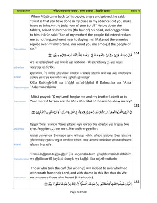 Avqv‡Zi aiY cweÎ †KviAv‡bi AvqvZ - evsjv ZiRgv - Bs‡iwR ZiRgv AvqvZ bs
Translation
"Evil it is that you have done in my place in my absence: did you make
haste to bring on the judgment of your Lord?" He put down the
tablets, seized his brother by (the hair of) his head, and dragged him
me as nothing, and went near to slaying me! Make not the enemies
rejoice over my misfortune, nor count you me amongst the people of
sin."
151
cÖwZeY©vqb
K v-jv ivweŸM&wdijx Iqv wjAvLx Iqv Av`wLjbv- dx ivn gvwZKv ( ) Iqv AvsZv
Avin vgyi iv-wn gxb|
ZiRgv
g~mv ewjj, Ô†n Avgvi cÖwZcvjK! Avgv‡K I Avgvi åvZv‡K ¶gv Ki Ges Avgv‡`i‡K
†Zvgvi ing‡Zi g‡a¨ `vwLj Ki| ZzwgB †kªô `qvjy|'
Transliteration
Rabbigh wa li’akh wa’ad-kh wa ’Anta
Translation Your mercy! for You are the Most Merciful of those who show mercy!"
152
cÖwZeY©vqb
Bbœvjøvh xbvZ& ZvLvh yj ÔBRjv QvBqvbv-jyûg Mv` veyg wgi ivweŸwng Iqv wh jøvZzs wdj
n vqv-wZ`&`ybBqv ( ) Iqv Kvh v-wjKv bvRwh j gyd&Zvixb|
ZiRgv
hvnviv †Mv-erm‡K Dcvm¨iƒ‡c MÖnY Kwiqv‡Q cvw_©e Rxe‡b Zvnv‡`i Dci Zvnv‡`i
cÖwZcvj‡Ki †µva I jvÃzbv AvcwZZ nB‡eB| Avi GBfv‡e Avwg wg_¨v iPbvKvix‡`i‡K
cÖwZdj w`qv _vwK|
Transliteration
’Innal-ladh kha-dhul‘ijla
wa dh dh
Translation
Those who took the calf (for worship) will indeed be overwhelmed
with wrath from their Lord, and with shame in this life: thus do We
recompense those who invent (falsehoods).
153
Page No # 550
 