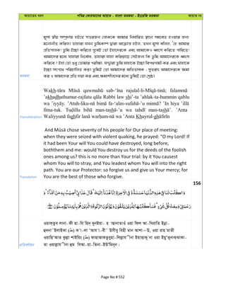 Avqv‡Zi aiY cweÎ †KviAv‡bi AvqvZ - evsjv ZiRgv - Bs‡iwR ZiRgv AvqvZ bs
ZiRgv
g~mv ¯^xq m¤úª`vq nB‡Z mËiRb †jvK‡K Avgvi wba©vwiZ ¯’v‡b mg‡eZ nIqvi Rb¨
g‡bvbxZ Kwij| Zvnviv hLb f‚wgK¤ú Øviv Avµvš— nBj, ZLb g~mv ewjj, Ô†n Avgvi
cÖwZcvjK! Zzwg B”Qv Kwi‡j c~‡e©B †Zv Bnv‡`i‡K Ges Avgv‡KI aŸsm Kwi‡Z cvwi‡Z!
Avgv‡`i g‡a¨ hvnviv wb‡e©va, Zvnviv hvnv Kwiqv‡Q †mBRb¨ wK Zzwg Avgv‡`i‡K aŸsm
Kwi‡e ? Bnv †Zv ïay †Zvgvi cix¶v, hÏ¦viv Zzwg hvnv‡K B”Qv wec_Mvgx Ki Ges hvnv‡K
B”Qv mrc‡_ cwiPvwjZ Ki| ZzwgB †Zv Avgv‡`i AwffveK ; myZivs Avgv‡`i‡K ¶gv
Ki I Avgv‡`i cÖwZ `qv Ki Ges ¶gvkxj‡`i g‡a¨ ZzwgB †Zv †kªô|
Transliteration
Wakh
’akhadhathumur-rajfatu Rabbi law shi’-ta ’ahlak-ta-hummin qablu
wa ’In hiya
fitna-tuk. man-tash wa man-tash ’Anta
gh Khayrul-gh
Translation
when they were seized with violent quaking, he prayed: "O my Lord! If
it had been Your will You could have destroyed, long before,
boththem and me: would You destroy us for the deeds of the foolish
ones among us? this is no more than Your trial: by it You causest
whom You will to stray, and You leadest whom You will into the right
path. You are our Protector: so forgive us and give us Your mercy; for
You are the best of those who forgive.
156
cÖwZeY©vqb
IqvK&Zze jvbv-dx nv-wh wn`& `yybBqv- n vQvbvZvIu Iqv wdj Av-wLivwZ Bbœv-
û`bv˜BjvBKv ( ) K v-jv ÔAvh v-ex˜ Dmxey wenx gvb Avkv~D, Iqv ivn gvZx
IqvwQÔAvZ Kzjøv kvBwqs ( ) dvQvAvKZzeynv-wjjøvh xbv BqvËvK~ bv Iqv BqyÕZ~bvS&SvKv-
Zv Iqvjøvh xbv ûg weAv-qv-wZbv-BDÕwgb~b|
Page No # 552
 