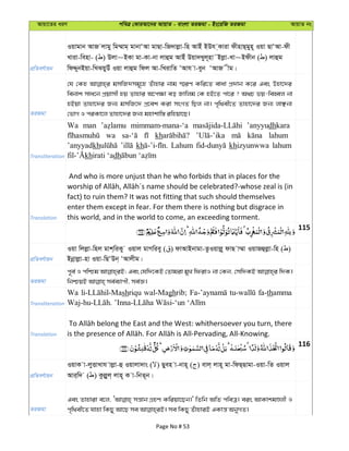 Avqv‡Zi aiY cweÎ †KviAv‡bi AvqvZ - evsjv ZiRgv - Bs‡iwR ZiRgv AvqvZ bs
cÖwZeY©vqb
Iqvgvb AvR jvgy wg¤§vg& gvbvÔAv gvQv-wR`vjøv-wn AvBu BDh &Kviv dxnvQ&gyn~ Iqv QvÔAv-dx
Lviv-wenv- ( ) Djv~BKv gv-Kv-bv jvûg AvBu Dqv`Lyj~nv˜Bjøv-Lv~Bdxb ( ) jvûg
wdÏybBqv-wLSqyDu Iqv jvûg wdj Av-wLivwZ ÔAvh v-eyb ÔAvR xg|
ZiRgv
†h †Kn gmwR`mg~‡n Zuvnvi bvg ¯§iY Kwi‡Z evav cÖ`vb K‡i Ges Dnv‡`i
webvk mva‡b cÖqvmx nq Zvnvi A‡c¶v eo Rvwjg †K nB‡Z cv‡i ? A_P fq-wenŸj bv
nBqv Zvnv‡`i Rb¨ gmwR‡` cÖ‡ek Kiv msMZ wQj bv| c„w_ex‡Z Zvnv‡`i Rb¨ jvÃbv
†fvM I ciKv‡j Zvnv‡`i Rb¨ gnvkvw¯— iwnqv‡Q|
Transliteration
Wa man mimmam-mana-‘a ’anyyudhkara
wa kh lahum
’anyyadkh kh Lahum khizyunwwa lahum
khirati ‘adh
Translation
And who is more unjust than he who forbids that in places for the
fact) to ruin them? It was not fitting that such should themselves
enter them except in fear. For them there is nothing but disgrace in
this world, and in the world to come, an exceeding torment.
115
cÖwZeY©vqb
Iqv wjjøv-wnj gvk&wiKy Iqvj gvMwiey ( ) dvAvBbvgv-ZzIqvjø~ dvQ v¤§v IqvRûjøv-wn ( )
Bbœvjøv-nv Iqv-wQÔDb& ÔAvjxg|
ZiRgv
c~e© I cwðg Ges †hw`‡KB †Zvgiv gyL wdivI bv †Kb, †mw`KB w`K|
Transliteration
Wa shriqu wal-Maghrib; fa-thamma
Translation
116
cÖwZeY©vqb
IqvK v-jyËvLvh vjøv-û Iqvjv`vs ( ) Qyen v-bvn~ ( ) evj& jvn~ gv-wdQ&Qvgv-Iqv-wZ Iqvj
Avi&w` ( ) Kzjøyj& jvn~ K v-wbZ~b|
ZiRgv
Ges Zvnviv e‡j, mš—vb MÖnY Kwiqv‡Qb|' wZwb AwZ cweÎ| eis AvKvkgÊjx I
Page No # 53
 