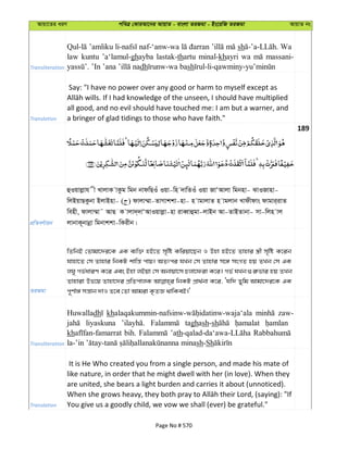 Avqv‡Zi aiY cweÎ †KviAv‡bi AvqvZ - evsjv ZiRgv - Bs‡iwR ZiRgv AvqvZ bs
Transliteration
’amliku naf-‘anw-wa sh Wa
law kuntu ’a‘lamul-ghayba lastak-thartu minal-khayri wa massani-
dh sh
Translation
Say: "I have no power over any good or harm to myself except as
all good, and no evil should have touched me: I am but a warner, and
a bringer of glad tidings to those who have faith."
189
cÖwZeY©vqb
ûIqvjøvh x LvjvK vKzg wgb bvdwQIu Iqv-wn `vwZIu Iqv RvÔAvjv wgbnv- SvIRvnv-
wjBqvQKzbv BjvBnv- ( ) dvjv¤§v-ZvMvkkv-nv- n vgvjvZ n vgjvb Lvdxdvs dvgvi&ivZ
wenx, dvjv¤§v˜ AvQ K vjv`&`vÔAvIqvjøv-nv iveŸvûgv-jvBb Av-ZvBZvbv- mv-wjn vj
jvbvK~bvbœv wgbvkkv-wKixb|
ZiRgv
wZwbB †Zvgv‡`i‡K GK e¨w³ nB‡Z m„wó Kwiqv‡Qb I Dnv nB‡Z Zvnvi ¯¿x m„wó K‡ib
hvnv‡Z †m Zvnvi wbKU kvwš— cvq| AZtci hLb †m Zvnvi m‡½ msMZ nq ZLb †m GK
jNy Mf©aviY K‡i Ges Bnv jBqv †m Abvqv‡m Pjv‡div K‡i| Mf© hLb ¸i“fvi nq ZLb
Zvnviv Df‡q Zvnv‡`i cÖwZcvjK wbKU cÖv_©bv K‡i, Ôhw` Zywg Avgv‡`i‡K GK
c~Y©v½ mš—vb `vI Z‡e †Zv Avgiv K…ZÁ _vwKeB|'
Transliteration
Huwalladh kh zaw-
liyaskuna taghash-sh
kh bih. ’ath
sh-Sh
Translation
It is He Who created you from a single person, and made his mate of
like nature, in order that he might dwell with her (in love). When they
are united, she bears a light burden and carries it about (unnoticed).
You give us a goodly child, we vow we shall (ever) be grateful."
Page No # 570
 