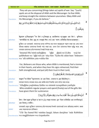 Avqv‡Zi aiY cweÎ †KviAv‡bi AvqvZ - evsjv ZiRgv - Bs‡iwR ZiRgv AvqvZ bs
Translation
They ask you concerning (things taken as) spoils of war. Say: "(such)
His Messenger, if you do believe."
2
cÖwZeY©vqb
Bbœvgvj gyÕwgb~bvjøvh xbv Bh v-h ywKivjøv-û IqvwRjvZ K zj~eyûg Iqv Bh v- ZzwjqvZ
ÔAvjvBwng Av-Bqv-Zzn~ Sv-`vZ&ûg Cgv-bvIu Iqv ÔAvjv-ivweŸwng BqvZvIqv°vj~b|
ZiRgv
gy'wgb †Zv ZvnvivB, hvnv‡`i ü`q Kw¤úZ nq hLb ¯§iY Kiv nq Ges hLb
Zuvnvi AvqvZ Zvnv‡`i wbKU cvV Kiv nq, ZLb Dnv Zvnv‡`i Cgvb e„w× K‡i Ges
Zvnviv Zvnv‡`i cÖwZcvj‡Ki DciB wbf©i K‡i,
Transliteration
dh ’idh dh waji-lat
wa ’idh tuli-yat ‘alay-him
Translation
in their hearts, and when they hear His signs rehearsed, find their
faith strengthened, and put (all) their trust in their Lord;
3
cÖwZeY©vqb Avjøvh xbv BDK xg~bvm&mvjv-Zv Iqv wg¤§v- ivSvK& bv-ûg BDswdK~ b|
ZiRgv hvnviv mvjvZ Kv‡qg K‡i Ges Avwg hvnv w`qvwQ Zvnv nB‡Z e¨q K‡i;
Transliteration ’Alladh
Translation
Who establish regular prayers and spend (freely) out of the gifts We
have given them for sustenance:
4
cÖwZeY©vqb
Djv~BKv ûgyj gyÕwgb~bv n v° vb ( ) jvûg `vivRv-Zzb ÔBs`v ivweŸwng Iqv gvMwdivZzIu
Iqv wiSK zs Kvixg|
ZiRgv
ZvnvivB cÖK…Z gy'wgb| Zvnv‡`i cÖwZcvj‡Ki wbKU Zvnv‡`iB Rb¨ iwnqv‡Q gh©v`v, ¶gv
Ges m¤§vbRbK RxweKv|
Transliteration
lahum ‘inda Rabbihim
wa magh
Page No # 577
 